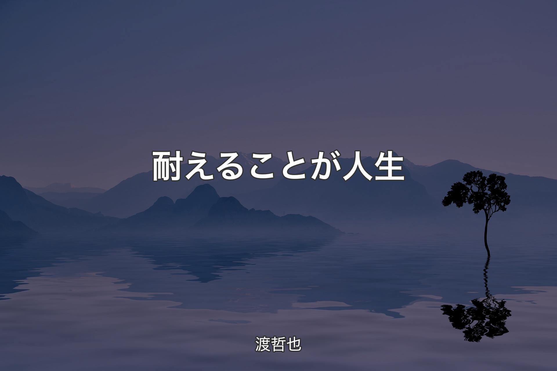 耐えることが人生 - 渡哲也