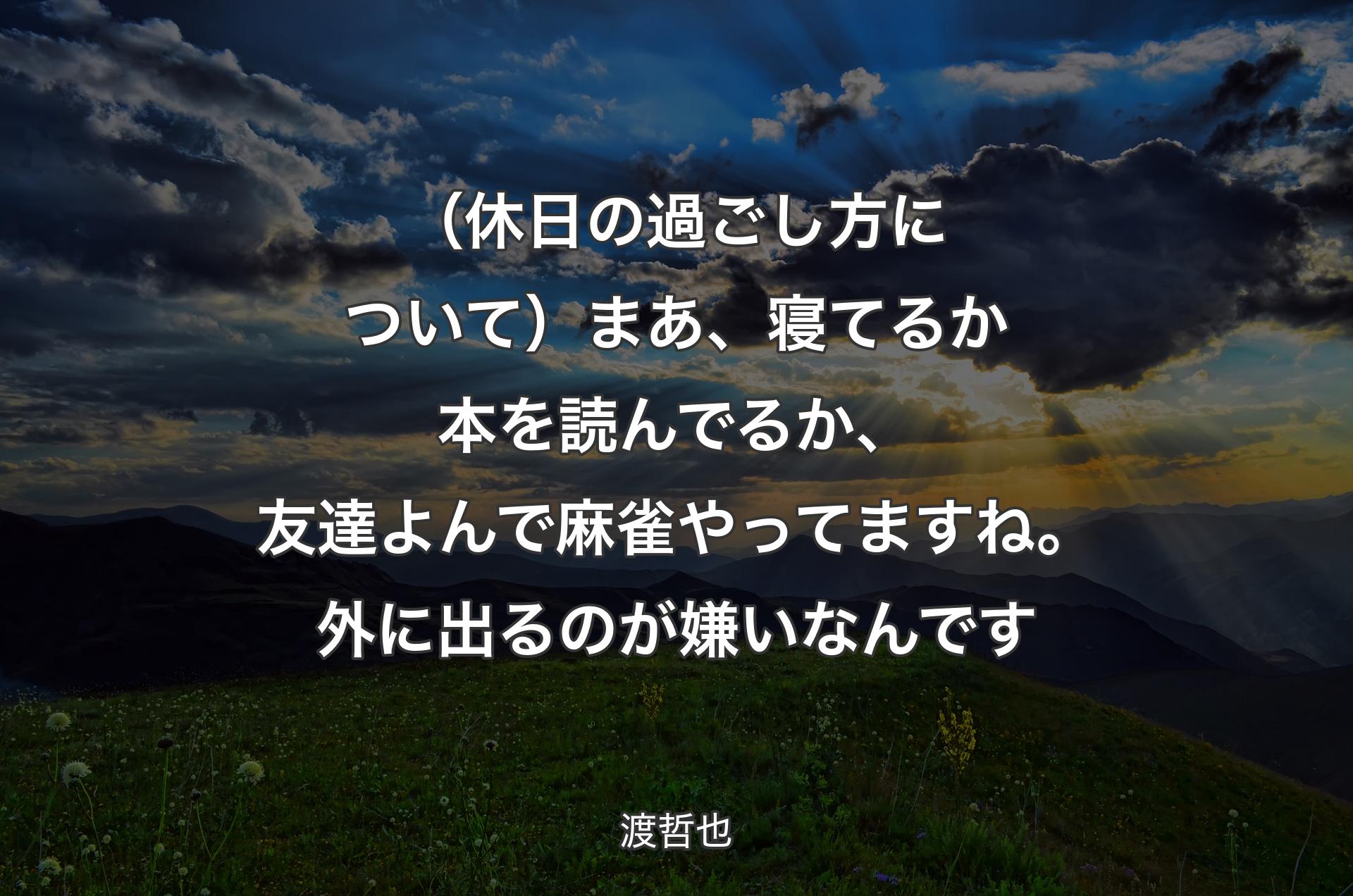 （休日の過ごし方について）まあ、寝てるか本を読んでるか、友達よんで麻雀やってますね。外に出るのが嫌いなんです - 渡哲也