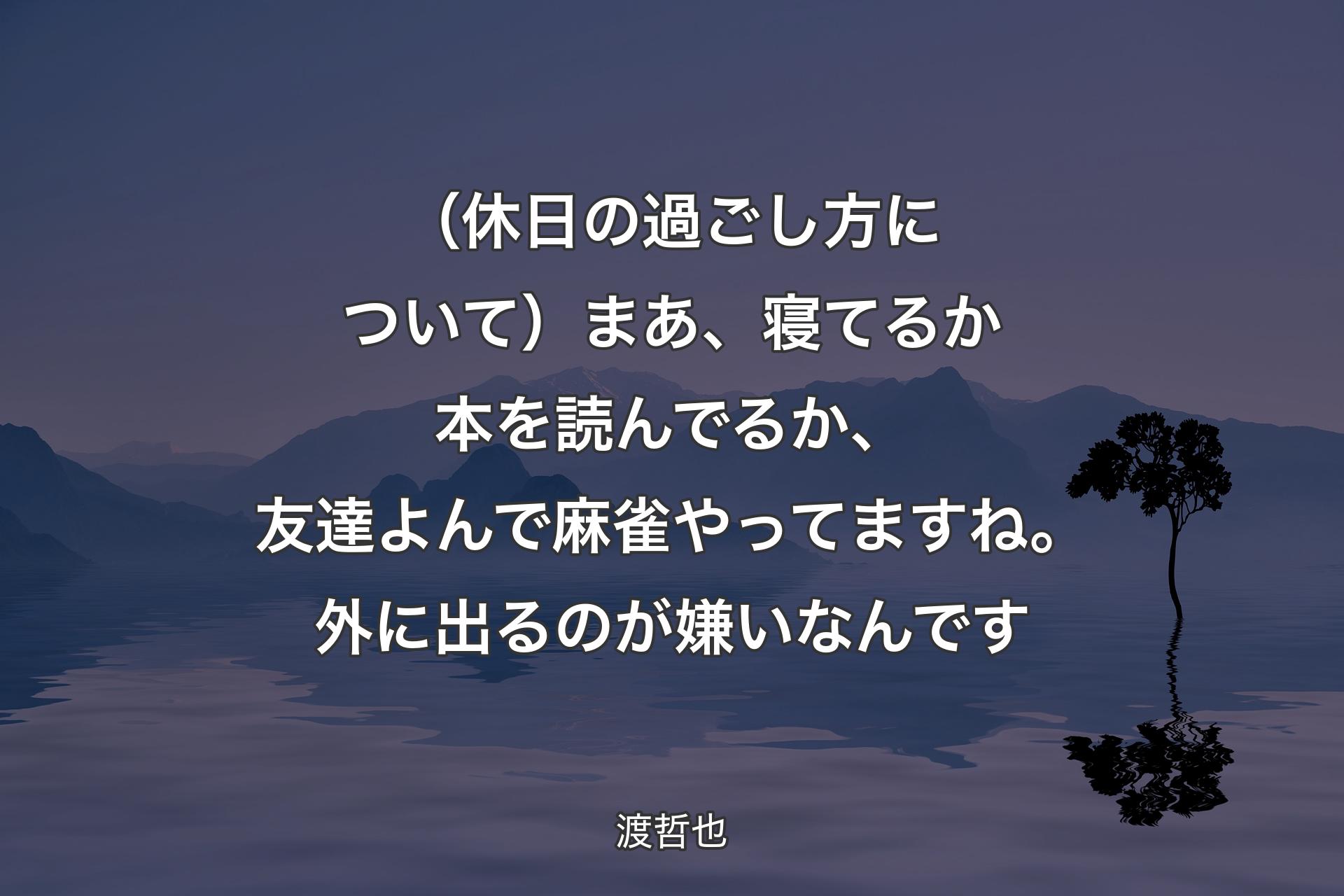 【背景4】（休日の過ごし方について）まあ、寝てるか本を読んでるか、友達よんで麻雀やってますね。外に出るのが嫌いなんです - 渡哲也