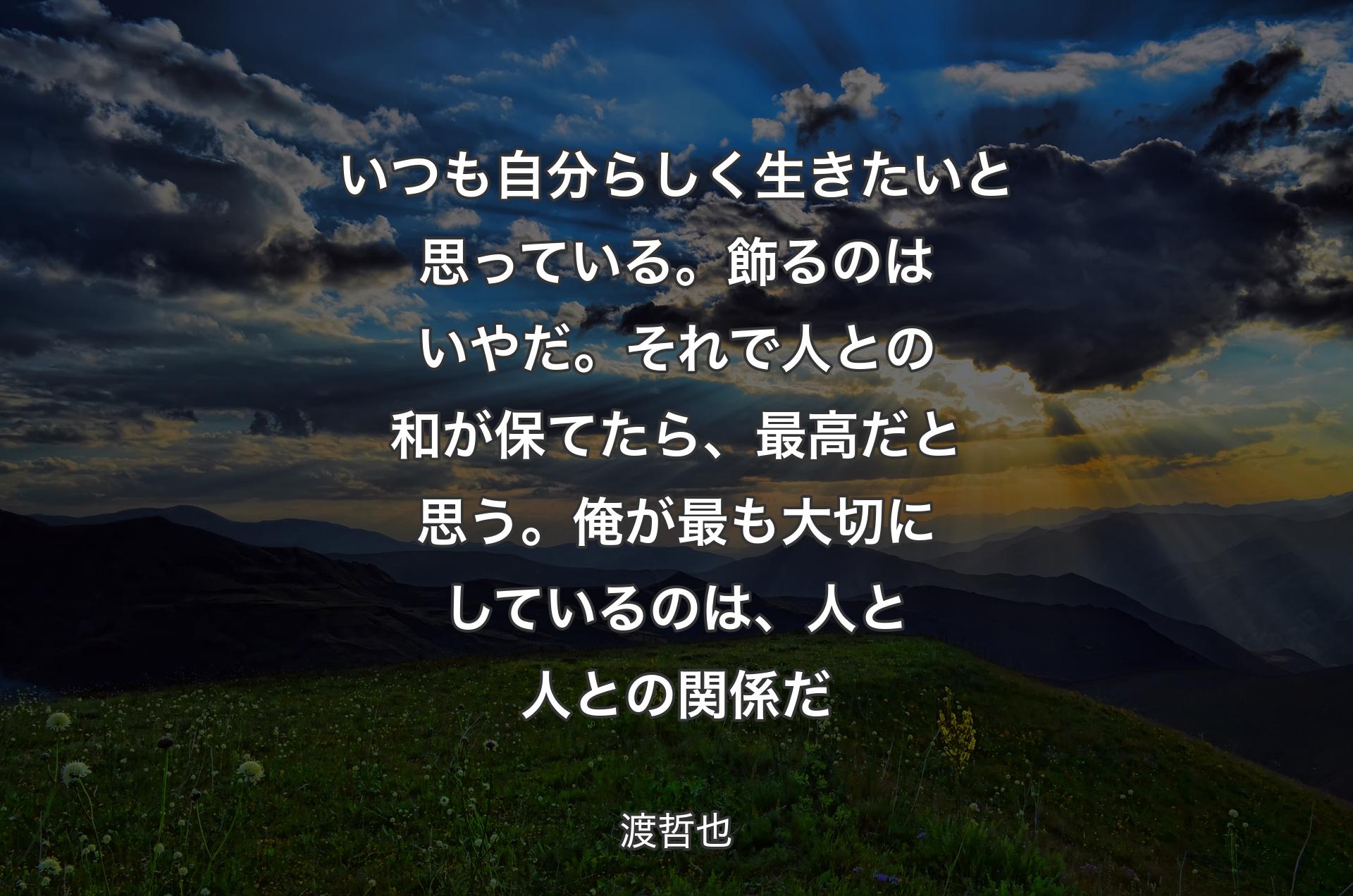 いつも自分らしく生きたいと思っている。飾るのはいやだ。それで人との和が保てたら、最高だと思う。俺が最も大切にしているのは、人と人との関係だ - 渡哲也