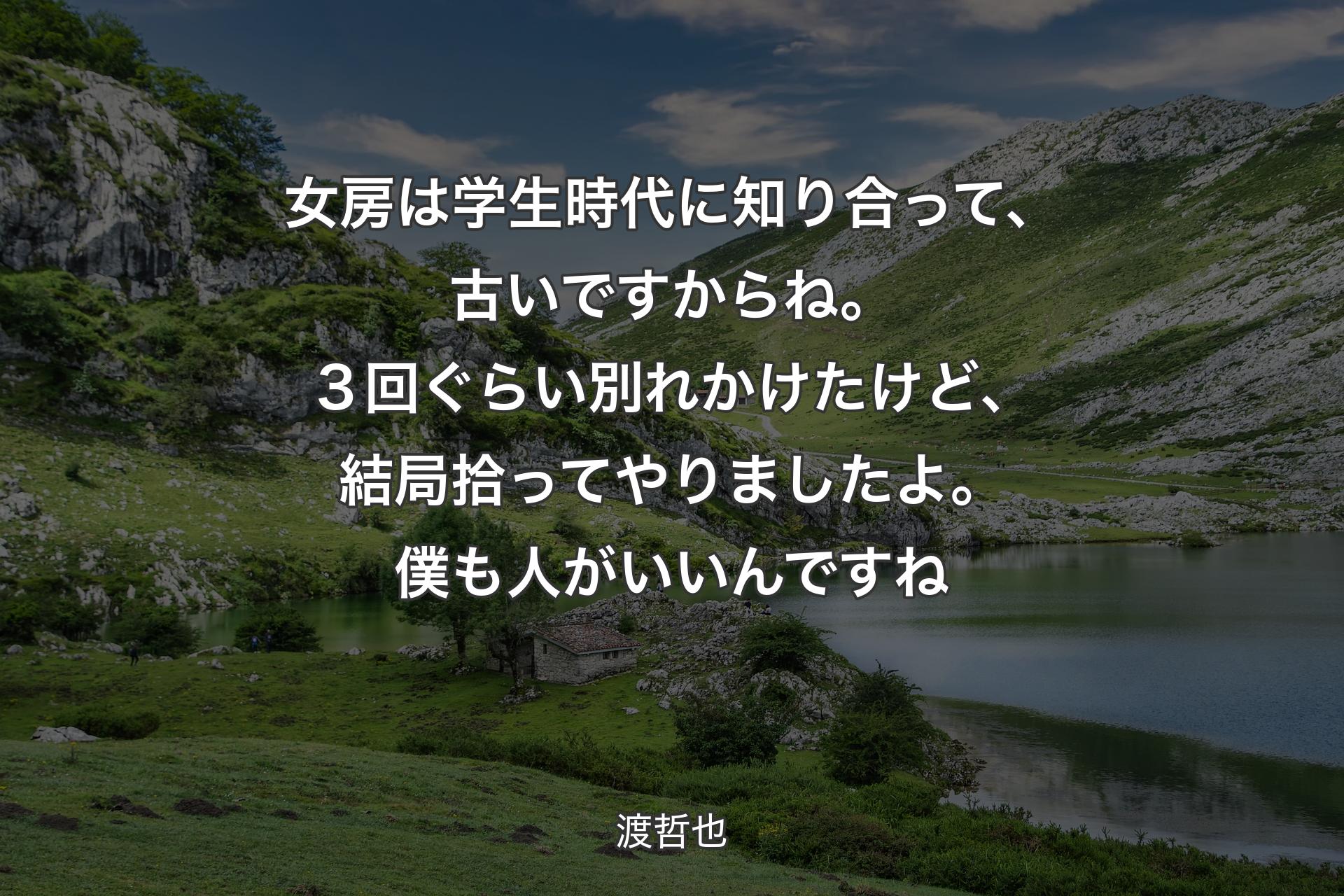 【背景1】女房は学生時代に知り合って、古いですからね。３回ぐらい別れかけたけど、結局拾ってやりましたよ。僕も人がいいんですね - 渡哲也