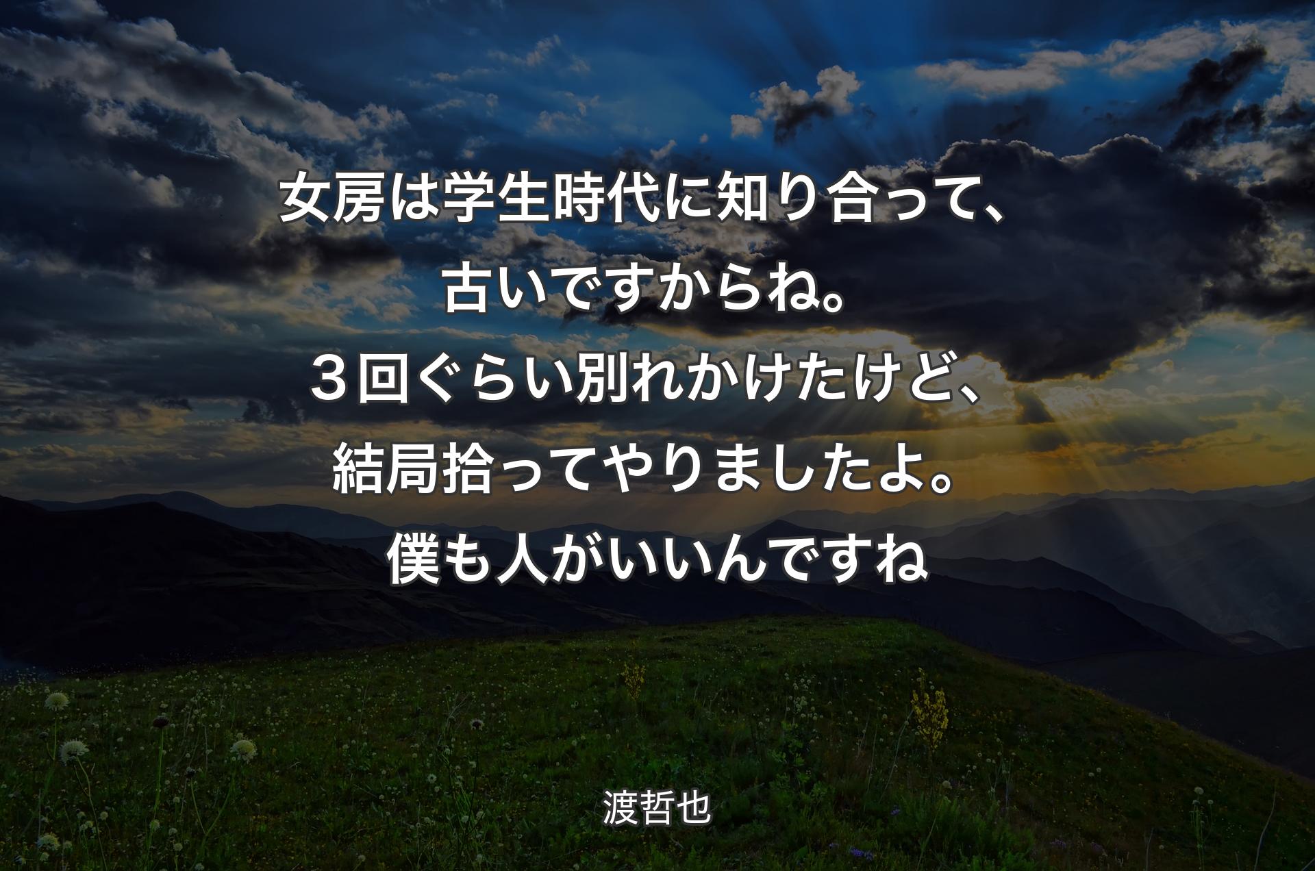 女房は学生時代に知り合って、古いですからね。３回ぐらい別れかけたけど、結局拾ってやりましたよ。僕も人がいいんですね - 渡哲也