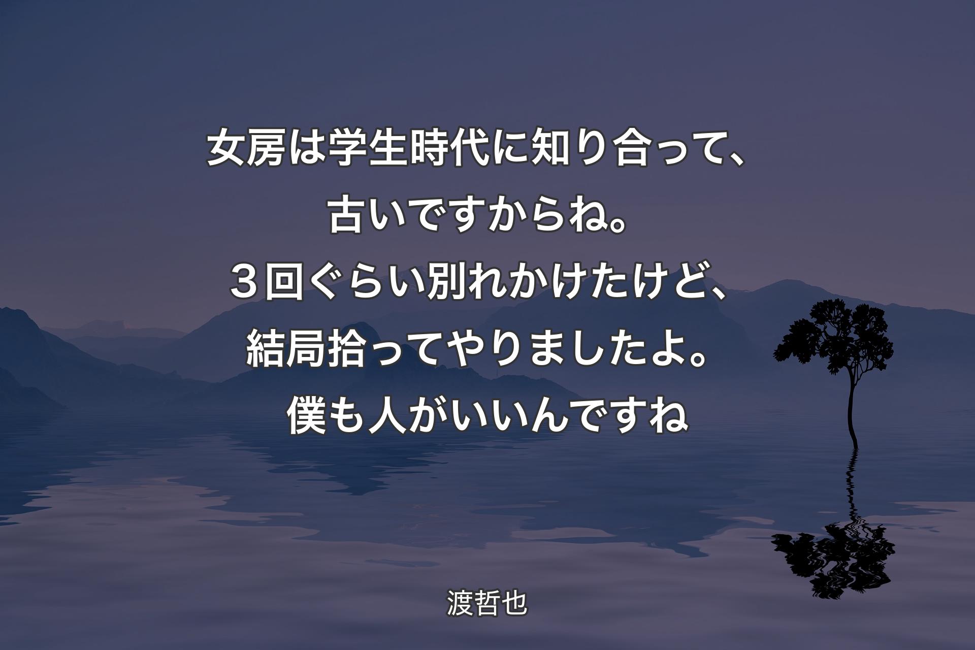 【背景4】女房は学生時代に知り合って、古いですからね。３回ぐらい別れかけたけど、結局拾ってやりましたよ。僕も人がいいんですね - 渡哲也