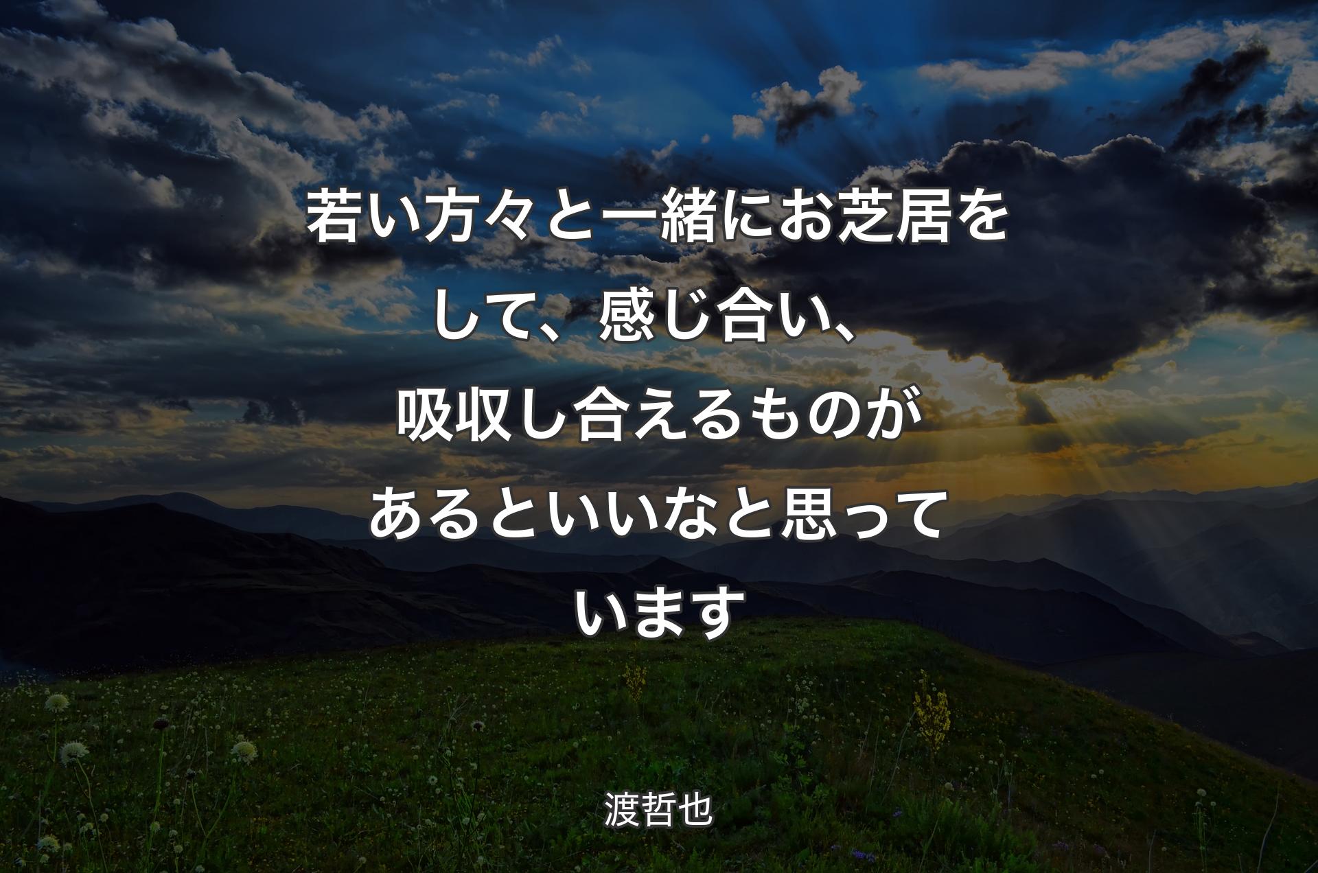 若い方々と一緒にお芝居をして、感じ合い、吸収し合えるものがあるといいなと思っています - 渡哲也