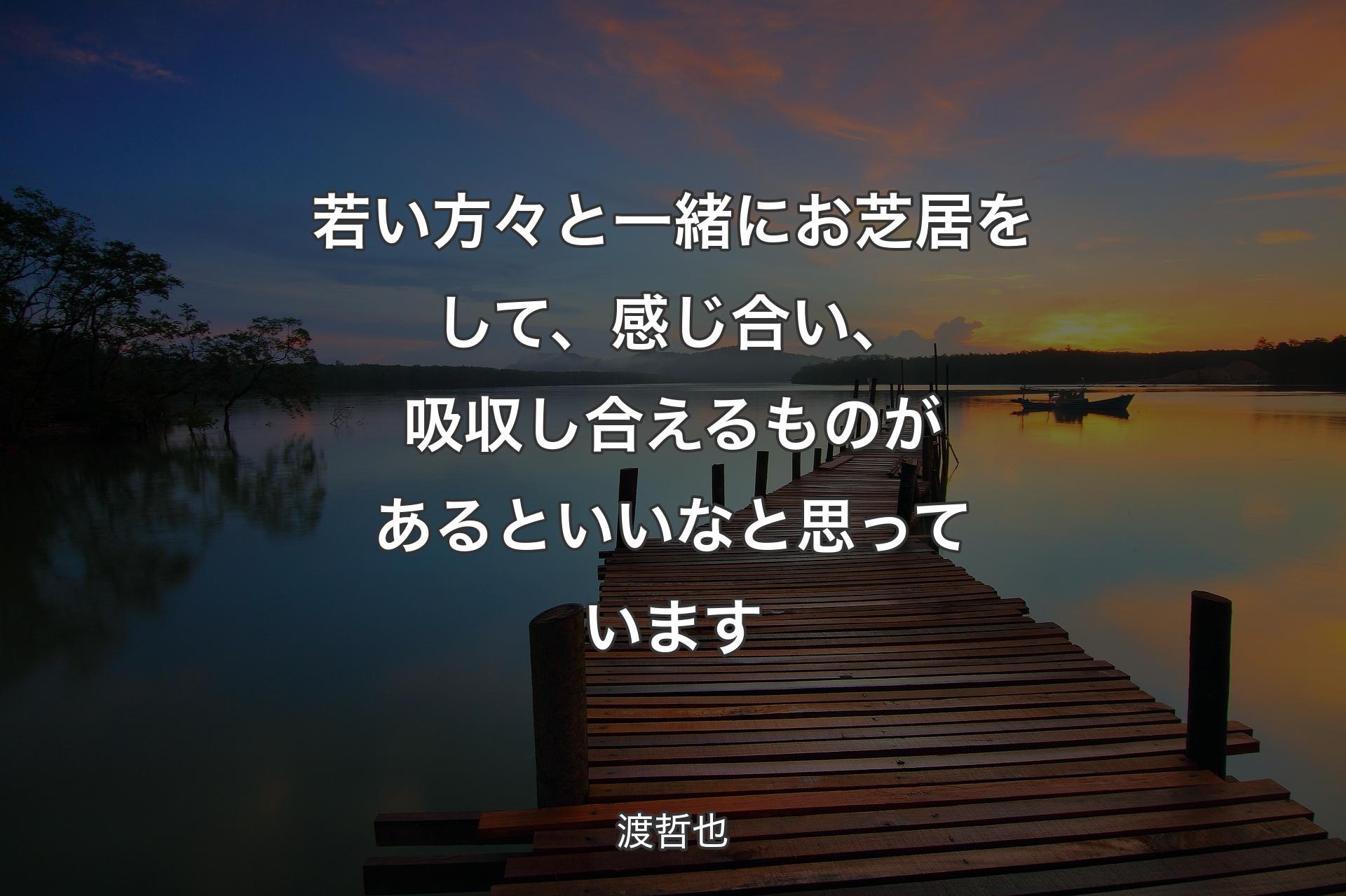 若い方々と一緒にお芝居をして、感じ合い、吸収し合えるものがあるといいなと思っています - 渡哲也