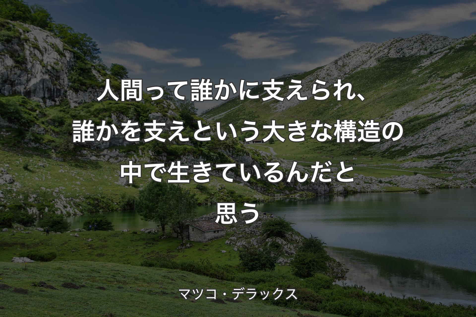 【背景1】人間って誰かに支えられ、誰かを支えという大きな構造の中で生きているんだと思う - マツコ・デラックス