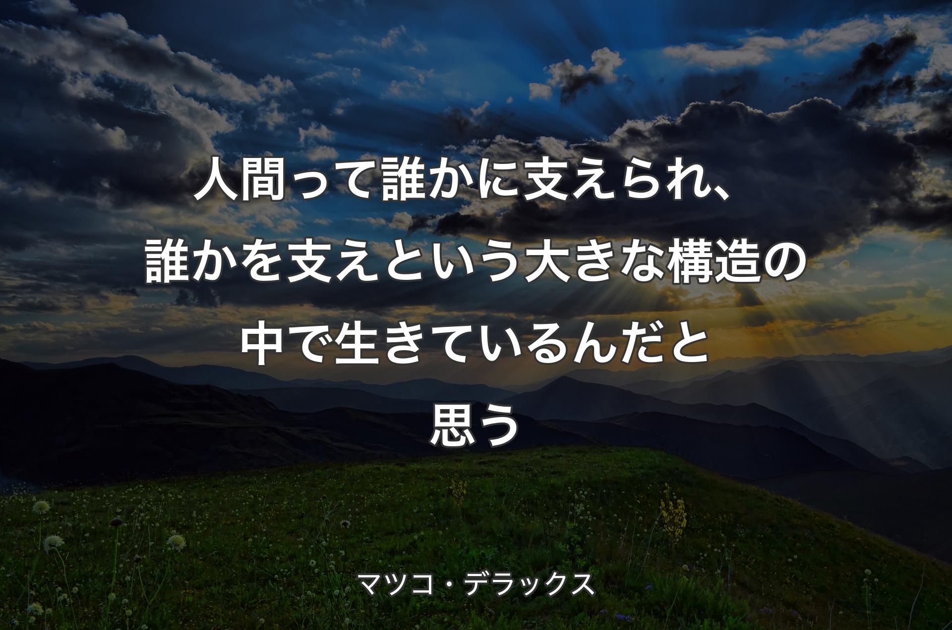 人間って誰かに支えられ、誰かを支えという大きな構造の中で生きているんだと思う - マツコ・デラックス