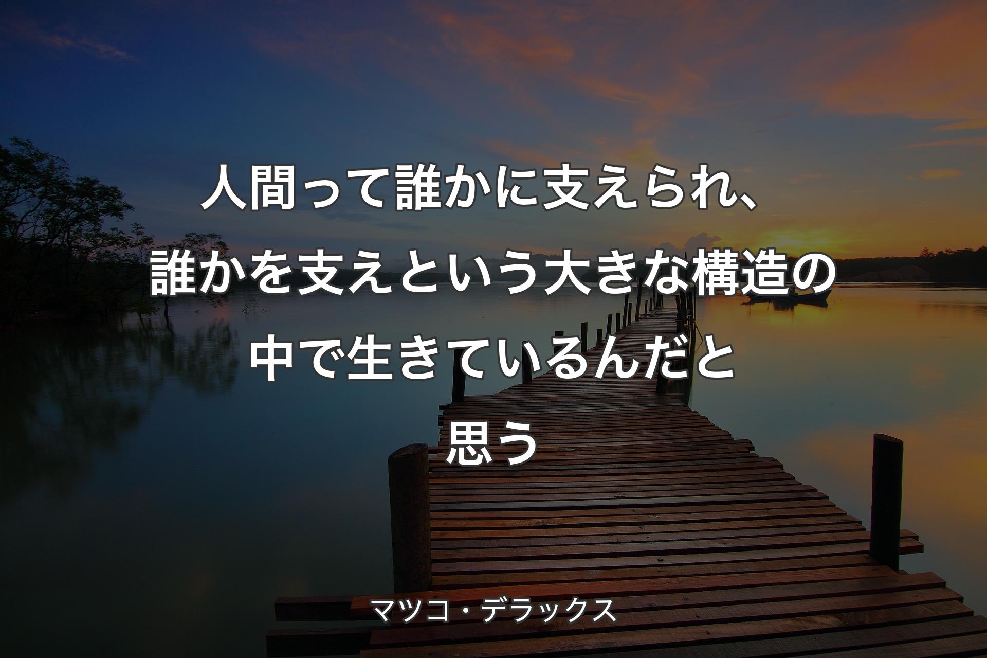 人間って誰かに支えられ、誰かを支えという大きな構造の中で生きているんだと思う - マツコ・デラックス