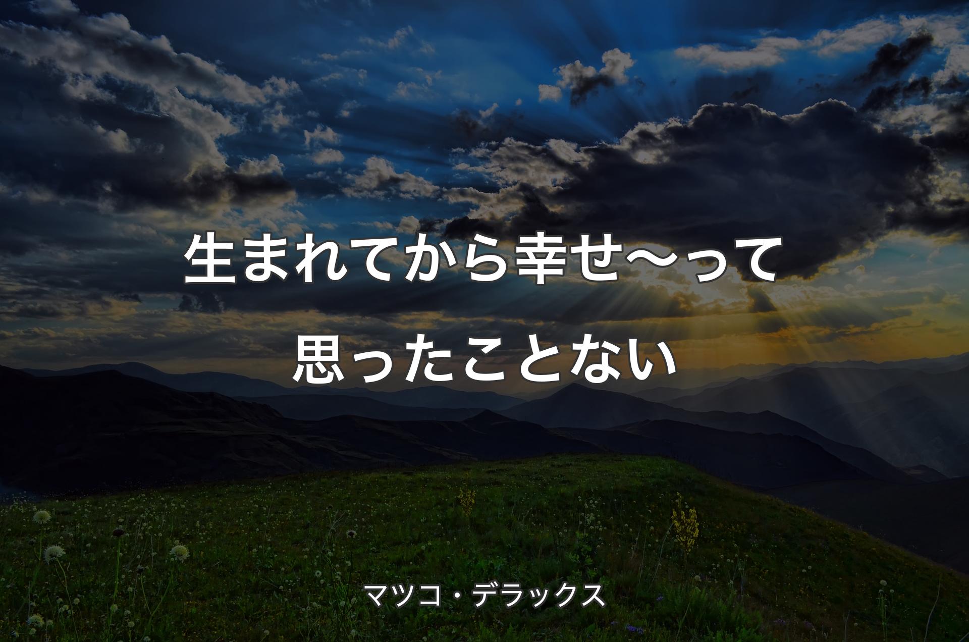 生まれてから幸せ～って思ったことない - マツコ・デラックス