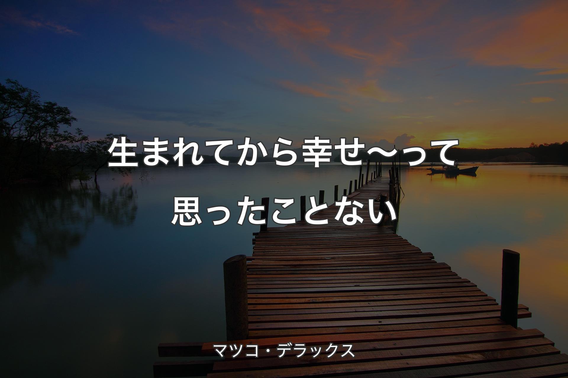 【背景3】生まれてから幸せ～って思ったことない - マツコ・デラックス