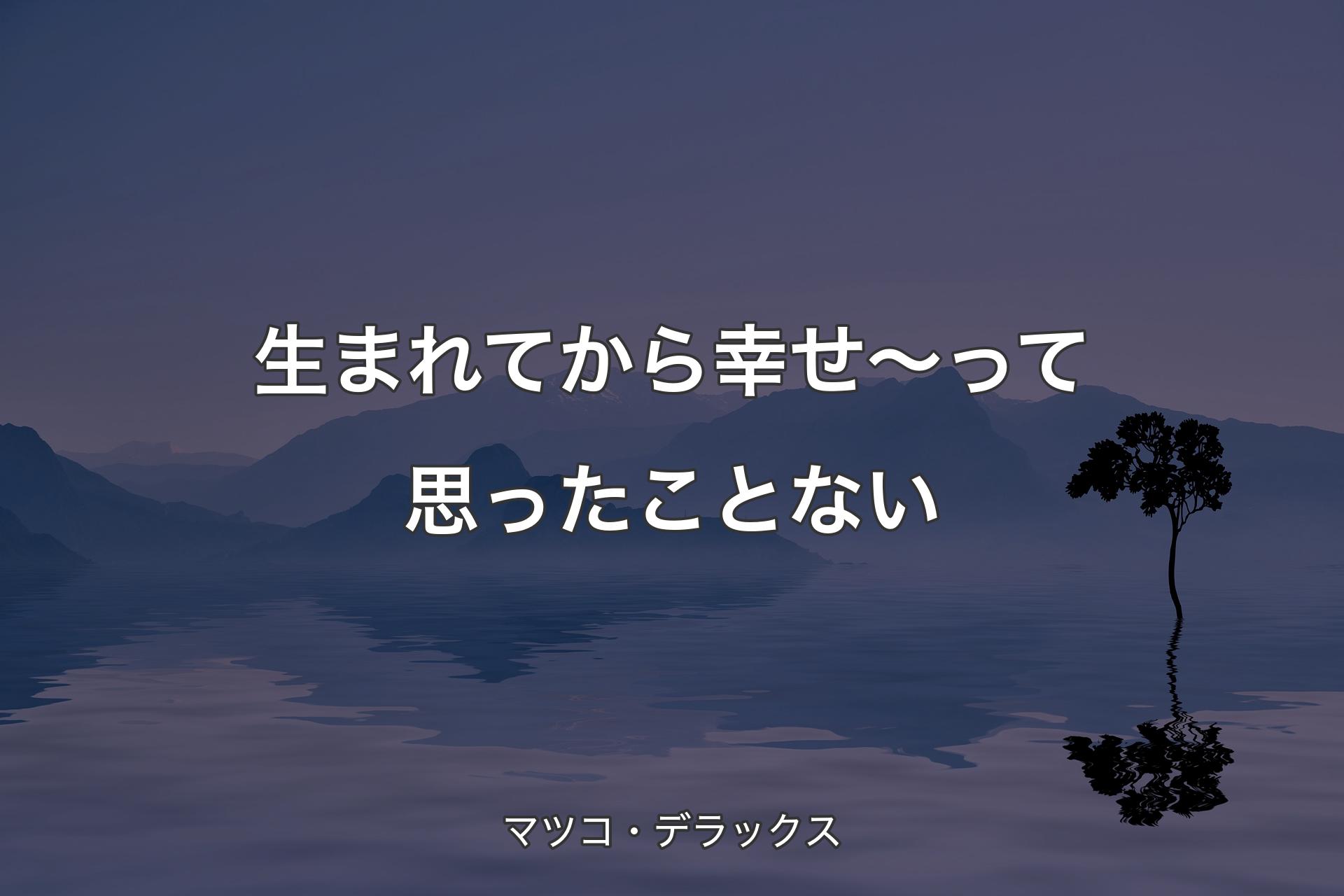 【背景4】生まれてから幸せ～って思ったことない - マツコ・デラックス