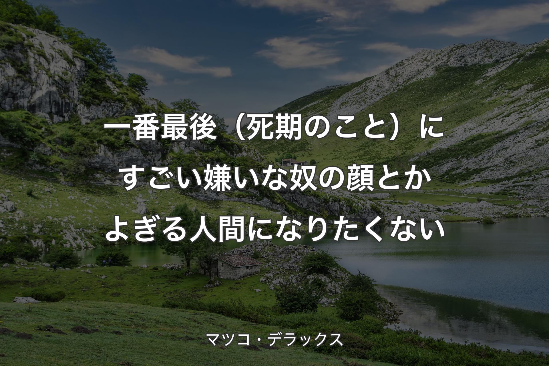 一番最後（死期のこと）にすごい嫌いな奴の顔とかよぎる人間になりたくない - マツコ・デラックス