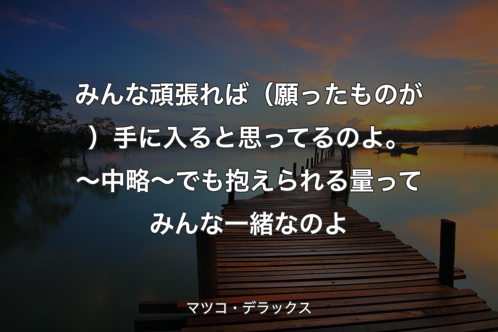 【背景3】みんな頑張れば（願ったものが）手に入ると思ってるのよ。 ～中略～ でも抱えられる量ってみんな一緒なのよ - マツコ・デラックス