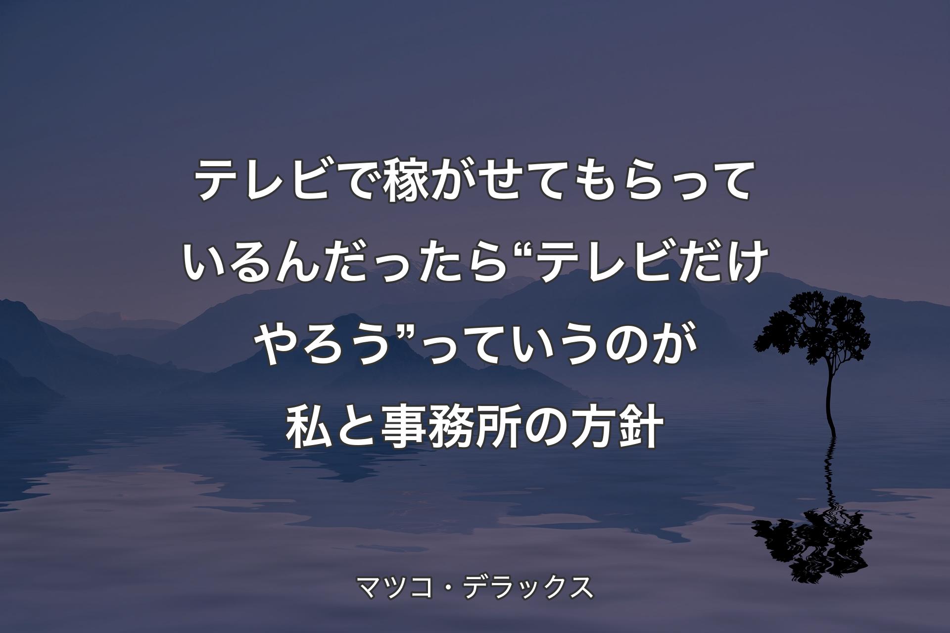 テレビで稼がせてもらっているんだったら“テレビだけやろう”っていうのが私と事務所の方針 - マツコ・デラックス