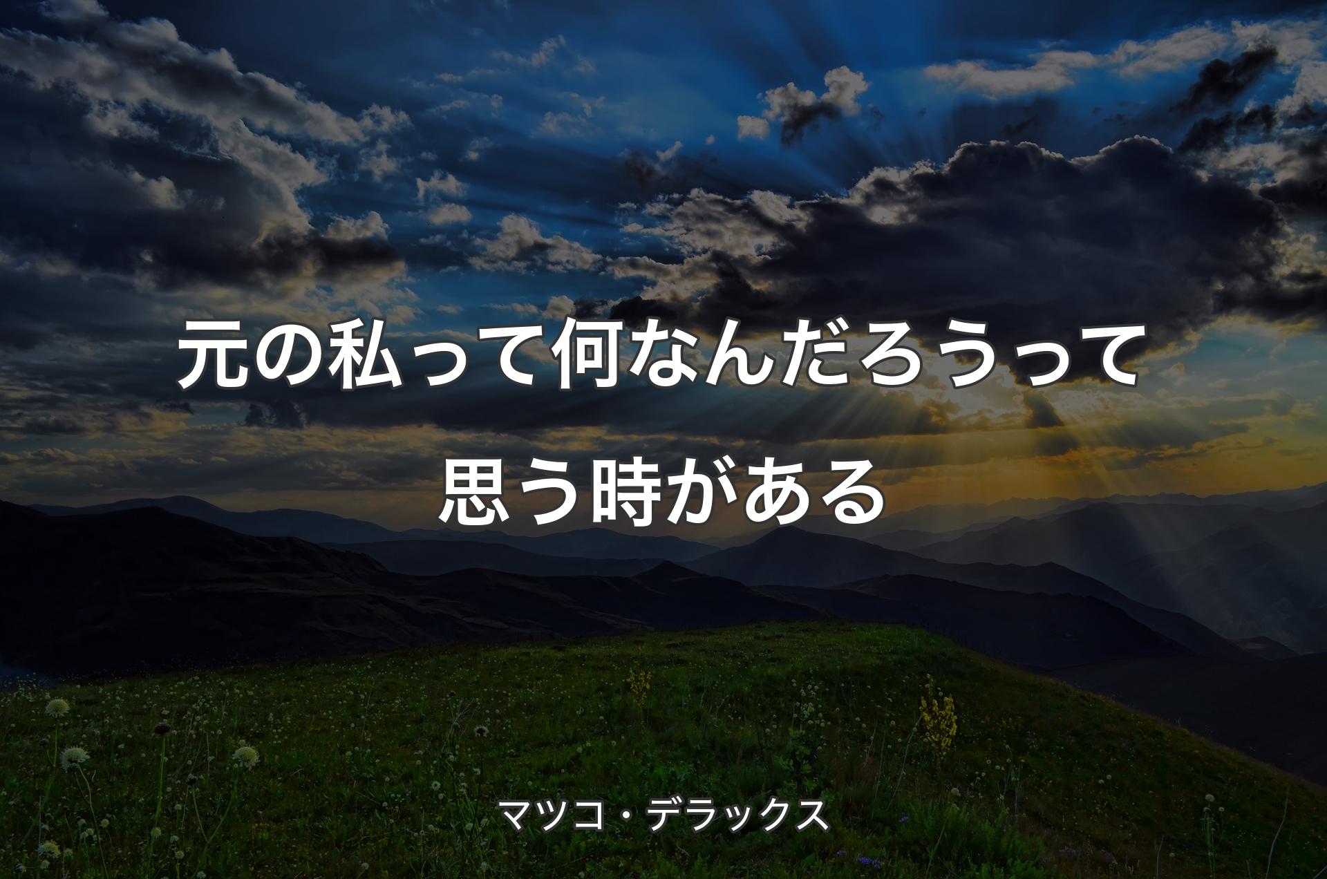 元の私って何なんだろうって思う時がある - マツコ・デラックス