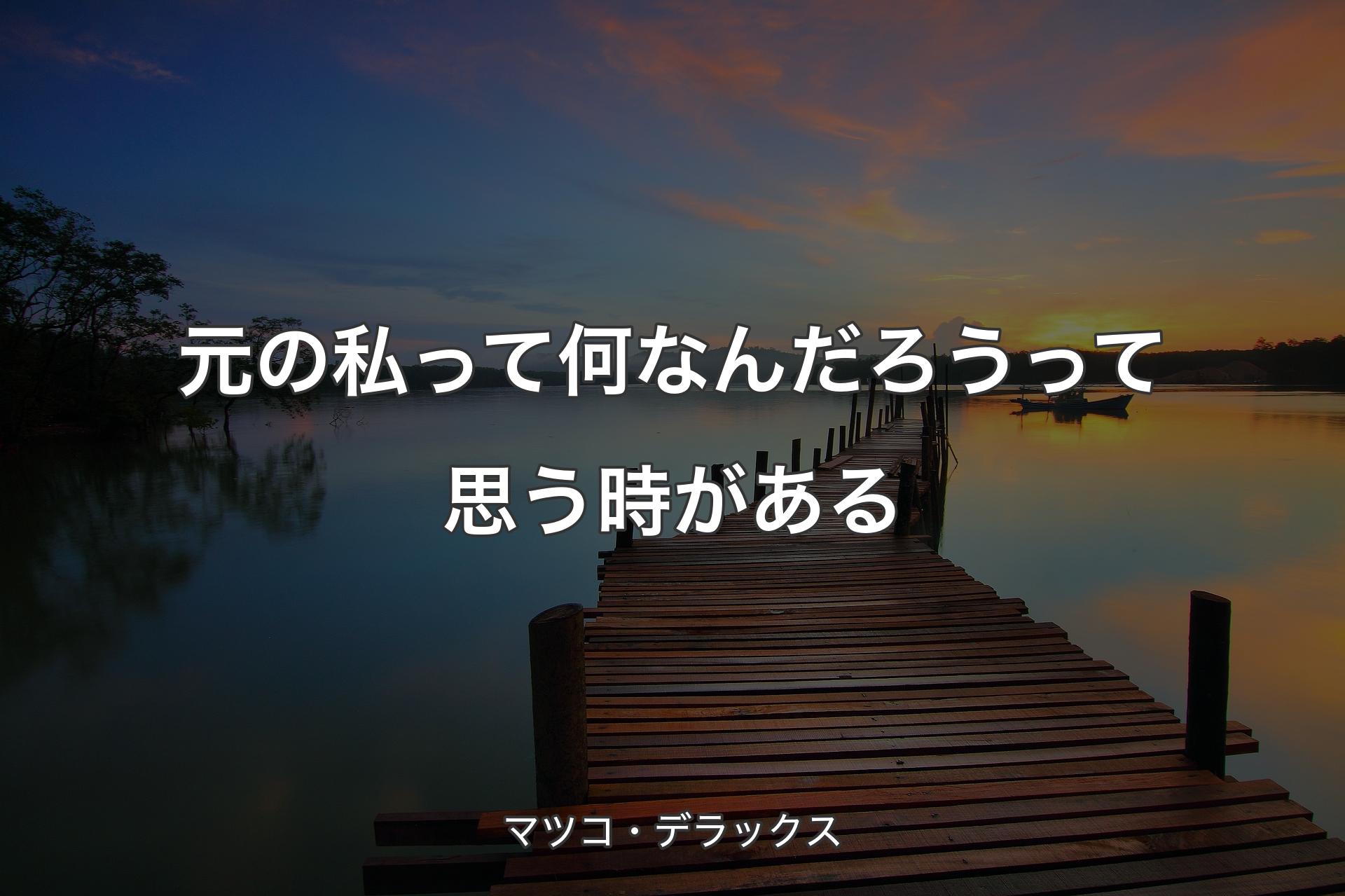 元の私って何なんだろうって思う時がある - マツコ・デラックス