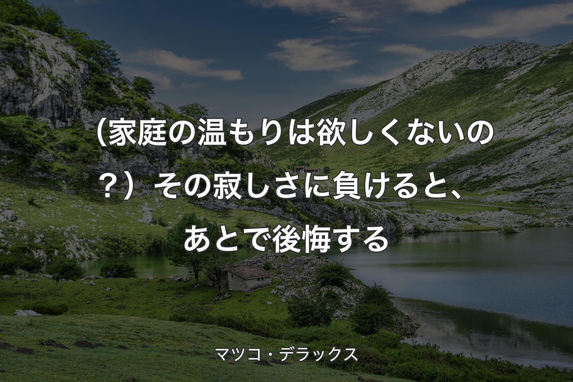 （家庭の温もりは欲しくないの？）その寂しさに負けると、あとで後悔する - マツコ・デラックス