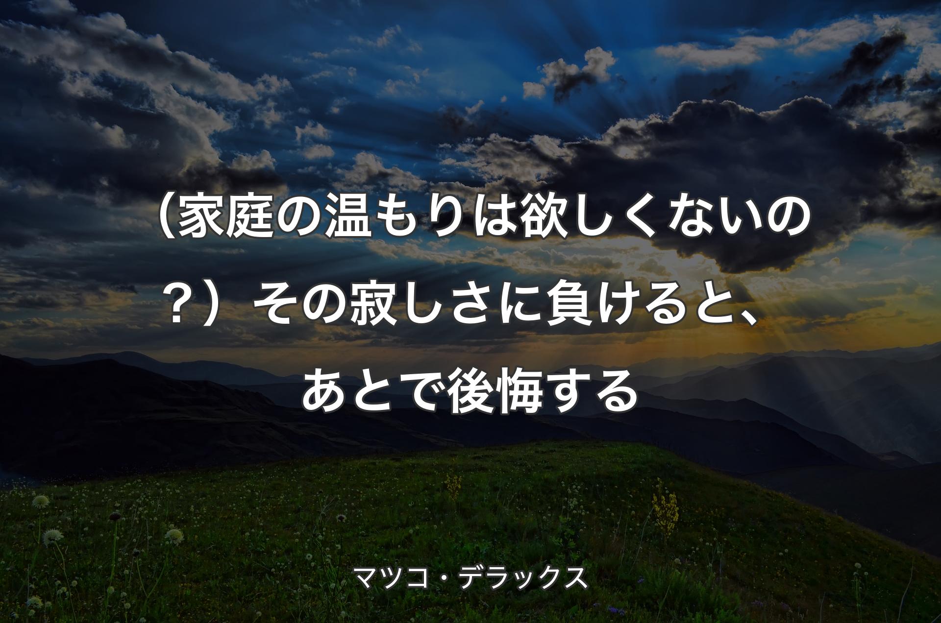 （家庭の温もりは欲しくないの？）その寂しさに負けると、あとで後悔する - マツコ・デラックス