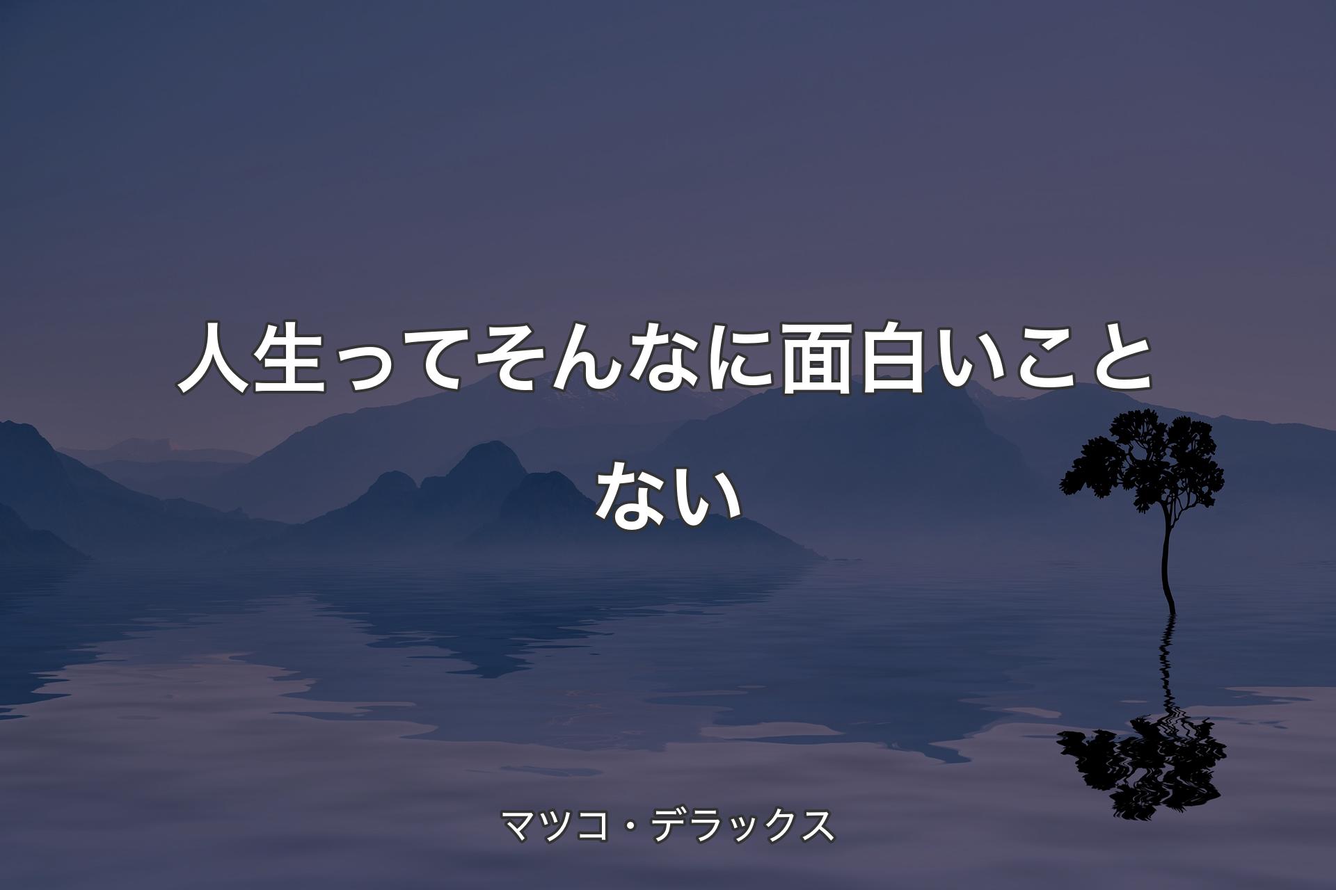 【背景4】人生ってそんなに面白いことない - マツコ・デラックス