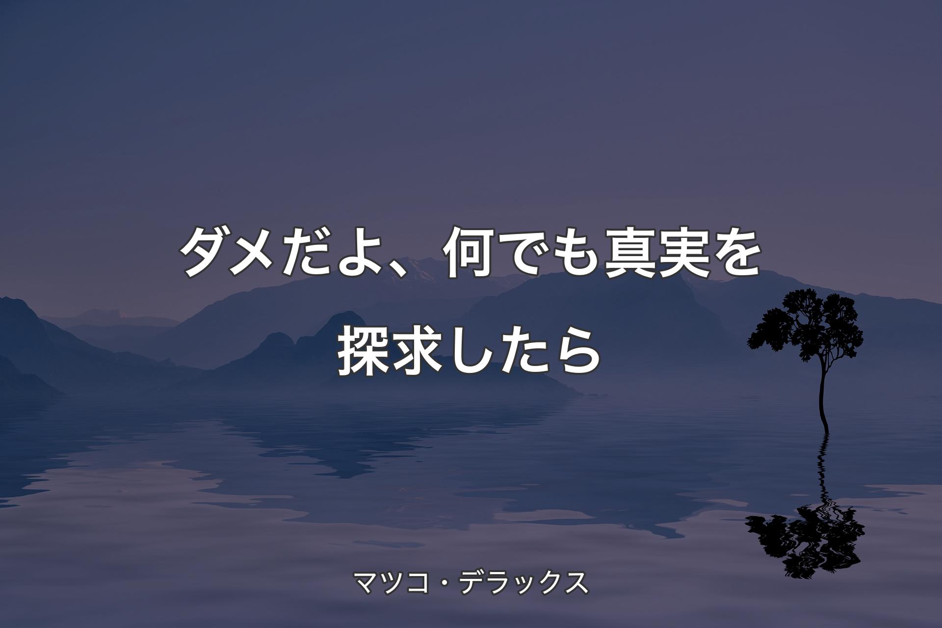 【背景4】ダメだよ、何でも真実を探求したら - マツコ・デラックス