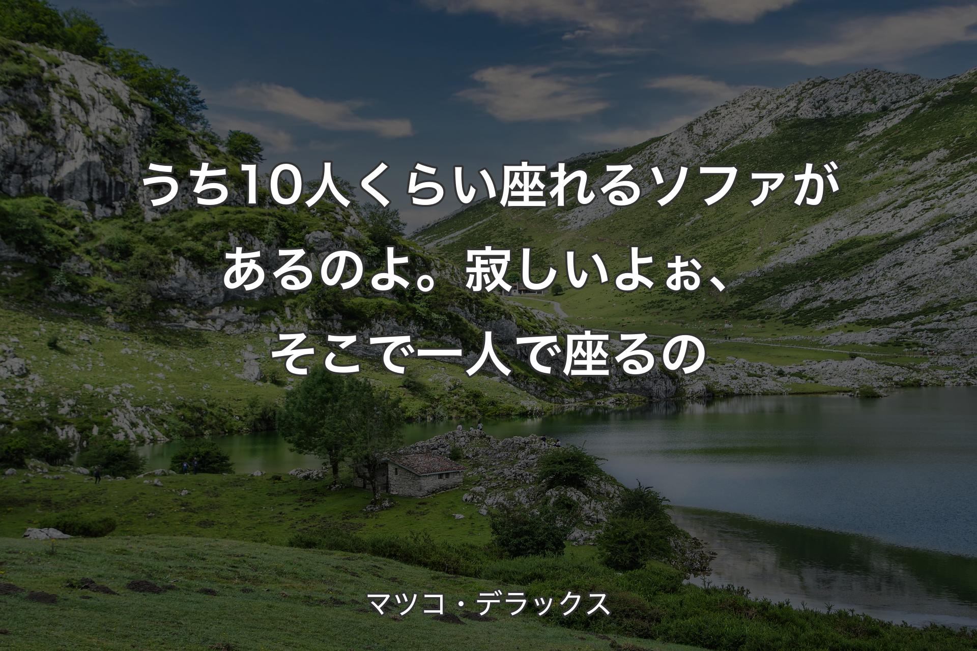 【背景1】うち10人くらい座れるソファがあるのよ。寂しいよぉ、そこで一人で座るの - マツコ・デラックス