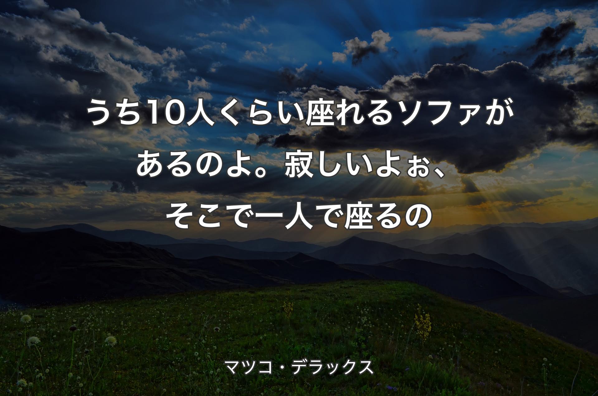 うち10人くらい座れるソファがあるのよ。寂しいよぉ、そこで一人で座るの - マツコ・デラックス