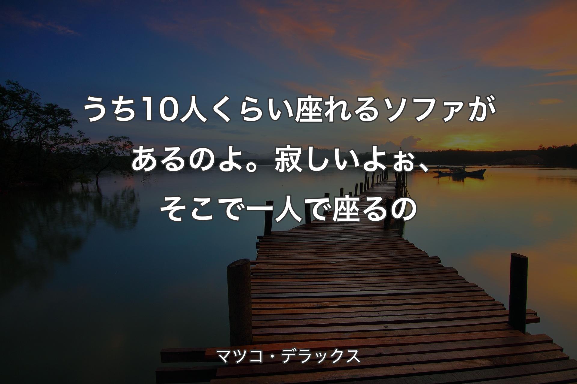 うち10人くらい座れるソファがあるのよ。寂しいよぉ、そこで一人で座るの - マツコ・デラックス