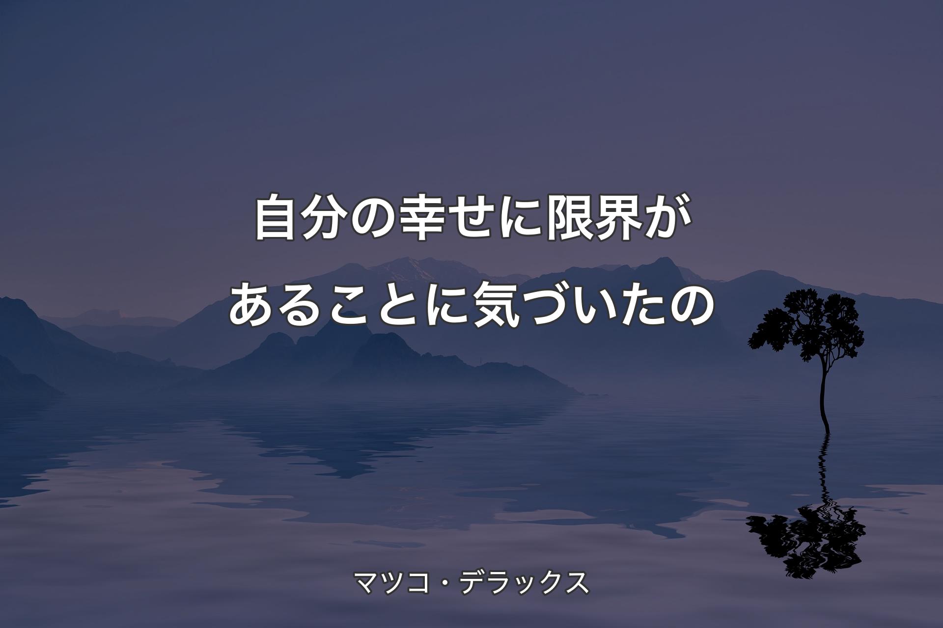 【背景4】自分の幸せに限界があることに気づいたの - マツコ・デラック�ス