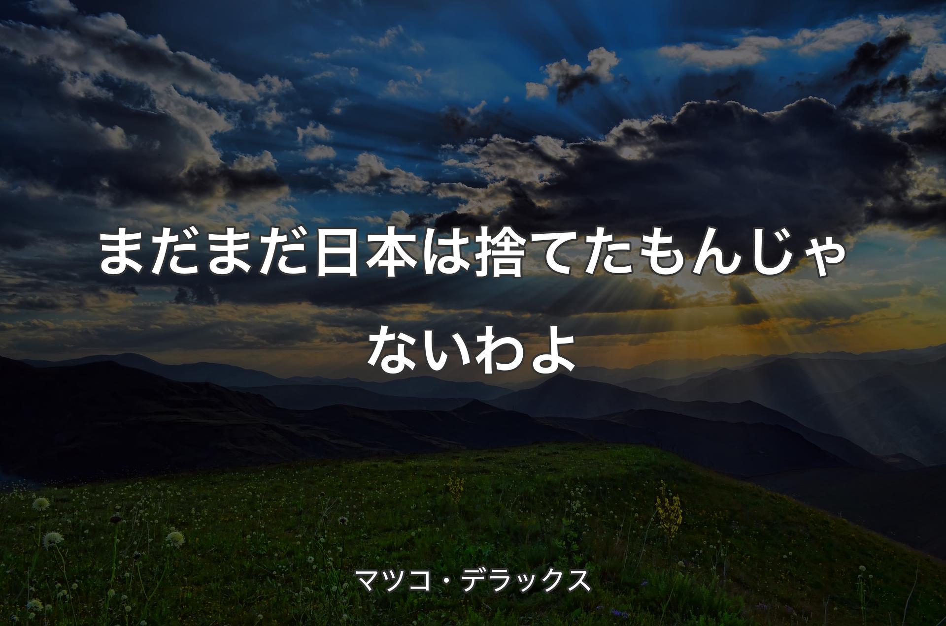 まだまだ日本は捨てたもんじゃないわよ - マツコ・デラックス