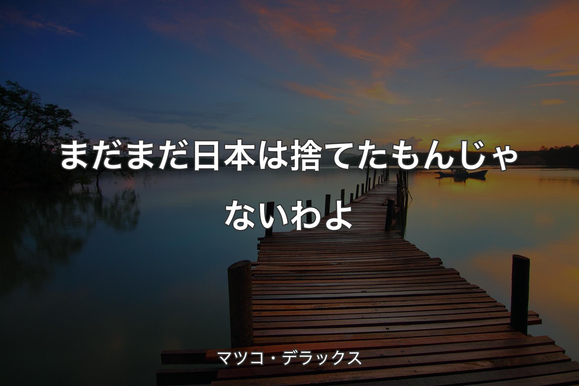 まだまだ日本は捨てたもんじゃないわよ - マツコ・デラックス