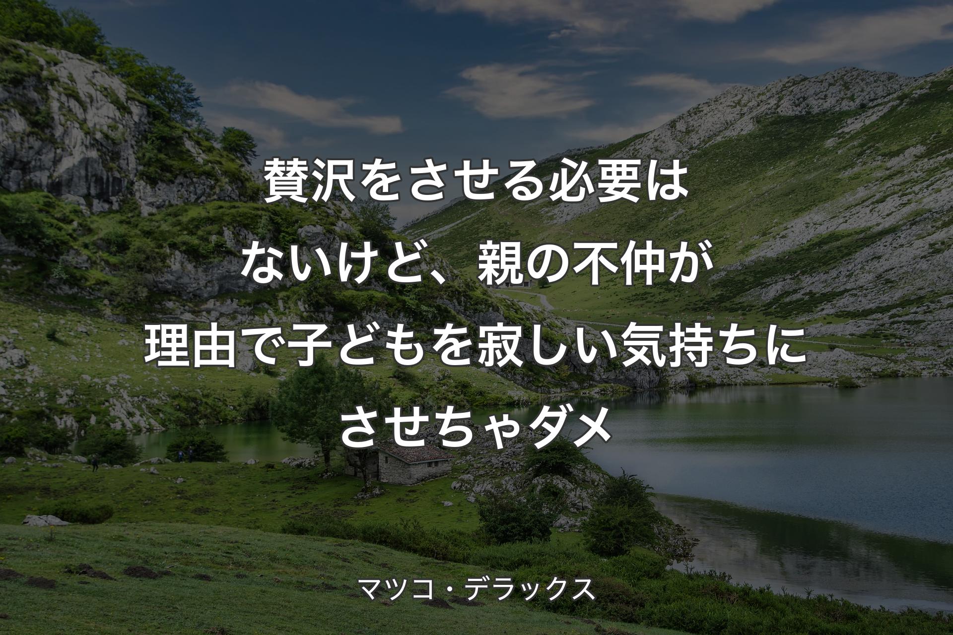 賛沢をさせる必要はないけど、親の不仲が理由で子どもを寂しい気持ちにさせちゃダメ - マツコ・デラックス