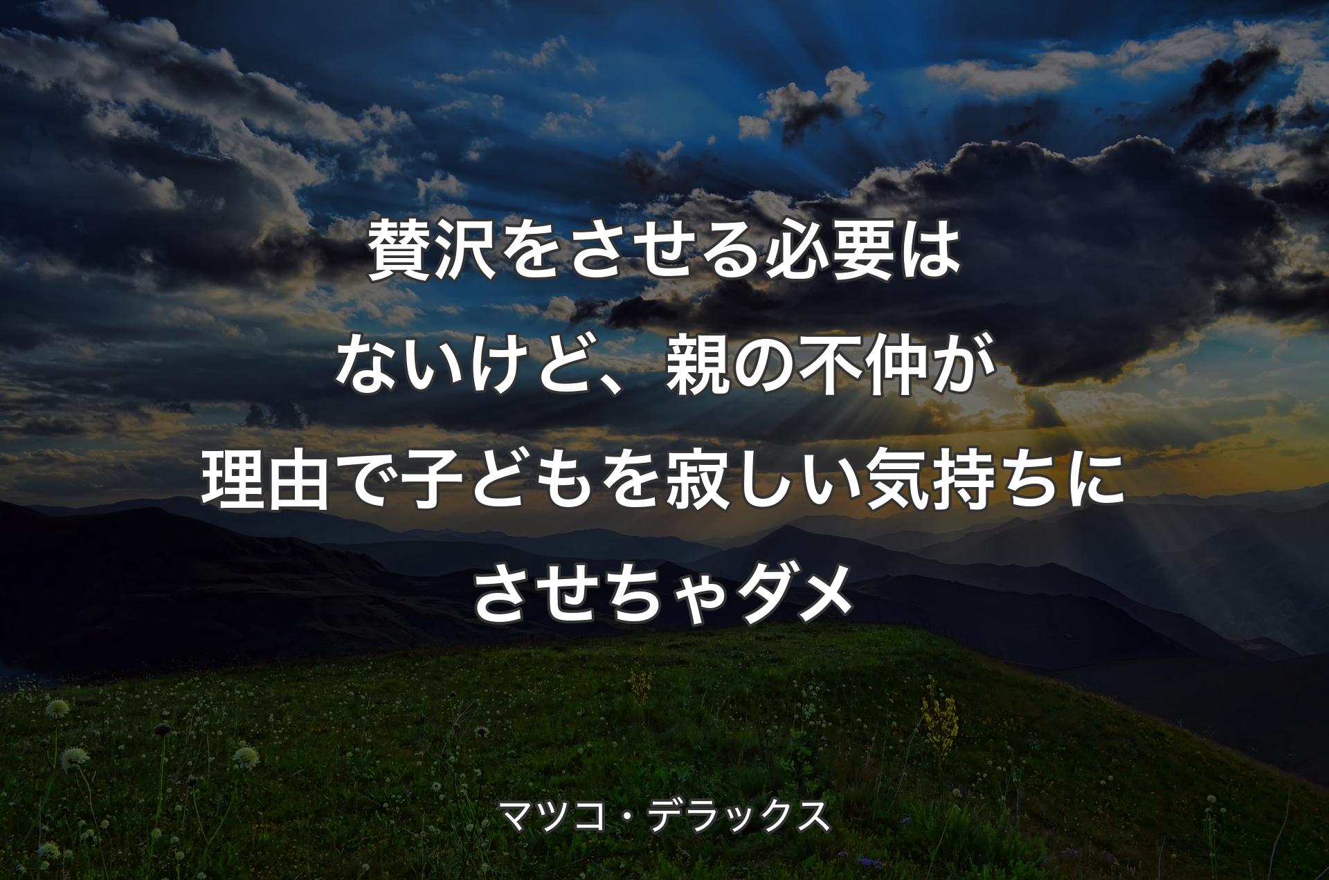 賛沢をさせる必要はないけど、親の不仲が理由で子どもを寂しい��気持ちにさせちゃダメ - マツコ・デラックス