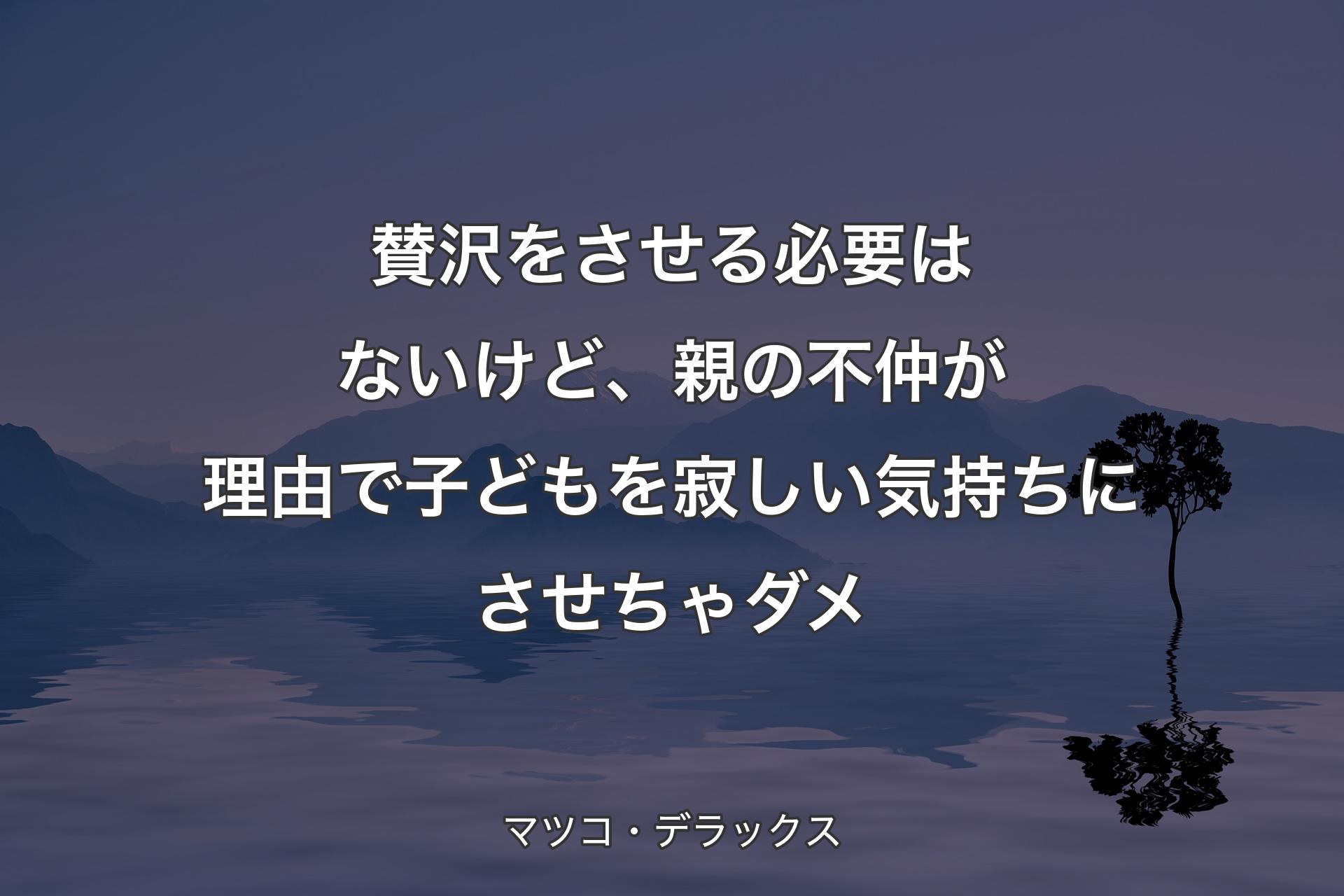 【背景4】賛沢をさせる必要はないけど、親の不仲が理由で子どもを寂しい気持ちにさせちゃダメ - マツコ・デラックス