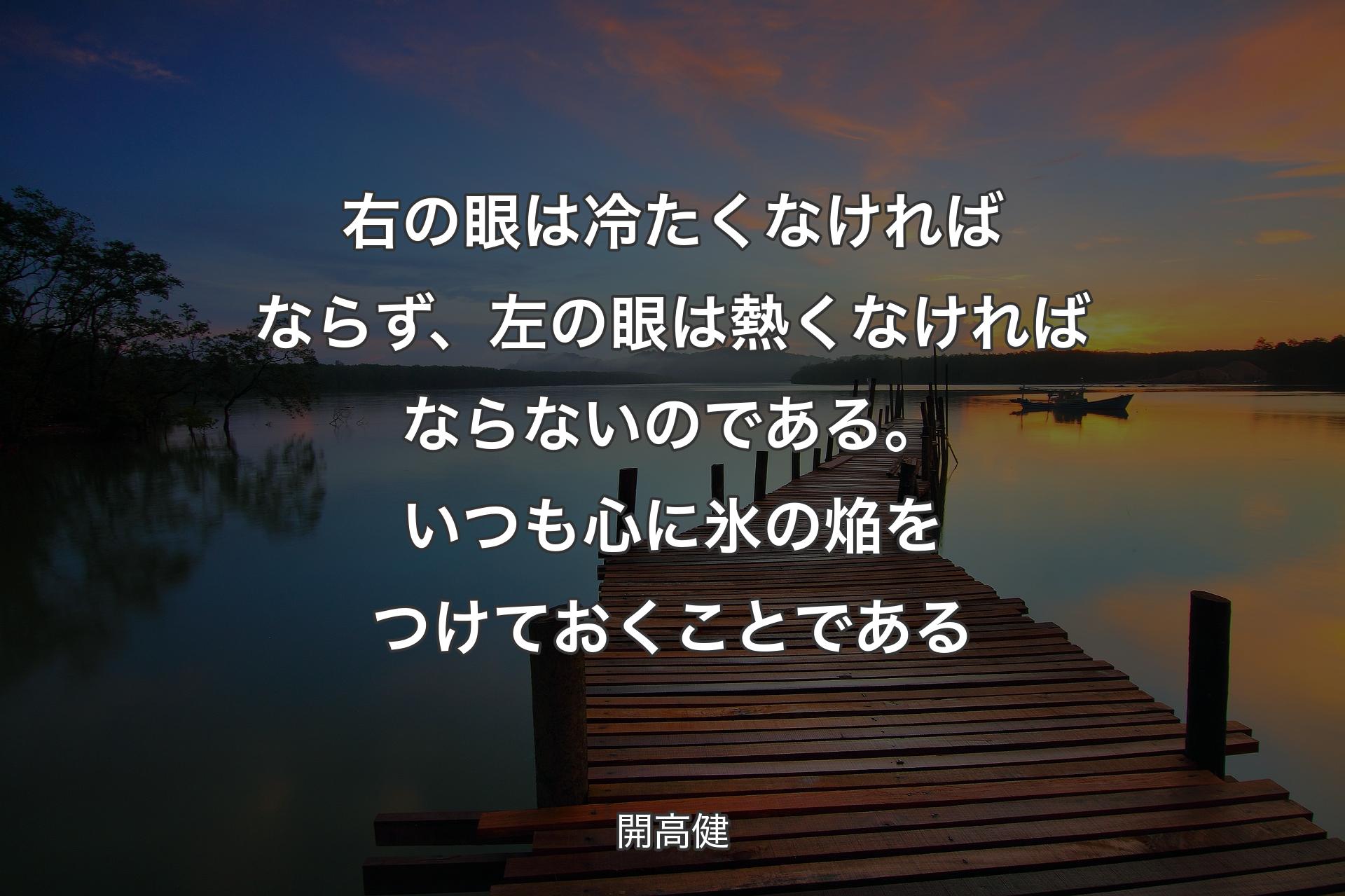 【背景3】右の眼は冷たくなければならず、左の眼は熱くなければならないのである。いつも心に氷の焔をつけておくことである - 開高健