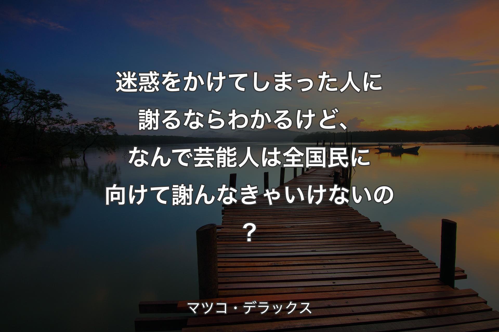 迷惑をかけてしまった人に謝るならわかるけど、なんで芸能人は全国民に向けて謝んなきゃいけないの？ - マツコ・デラックス