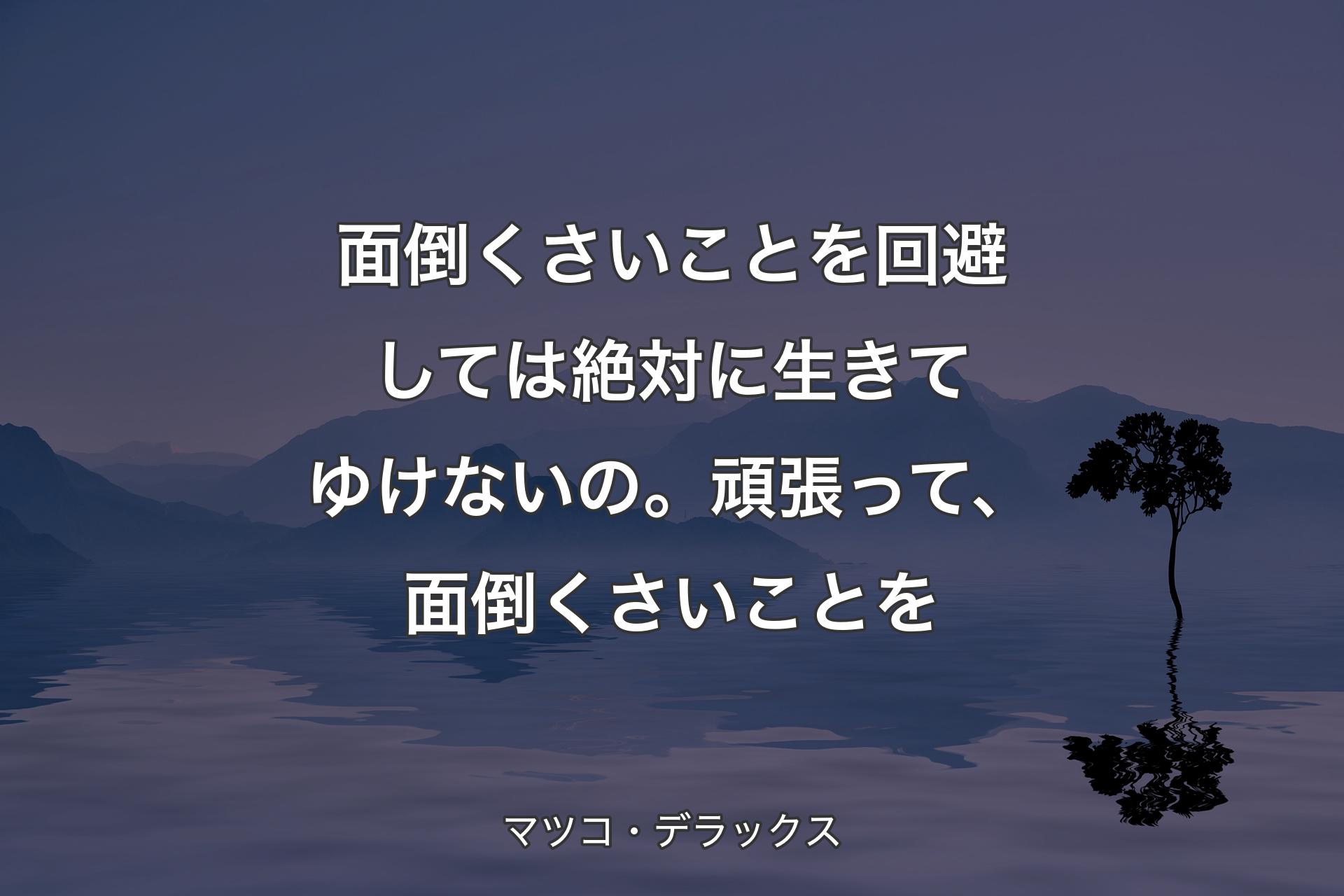 【背景4】面倒くさいことを回避しては絶対に生きてゆけないの。頑張って、面倒くさいことを - マツコ・デラックス