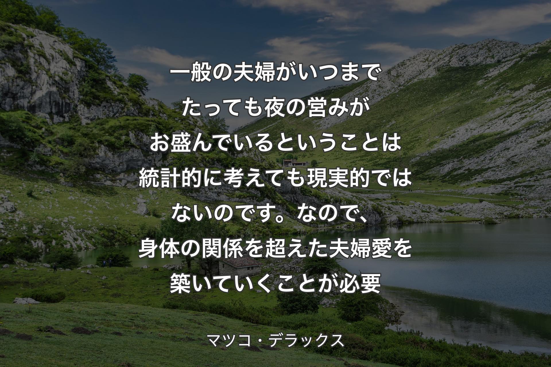 【背景1】一般の夫婦がいつまでたっても夜の営みがお盛んでいるということは統計的に考えても現実的ではないのです。なので、身体の関係を超えた夫婦愛を築いていくことが必要 - マツコ・デ�ラックス