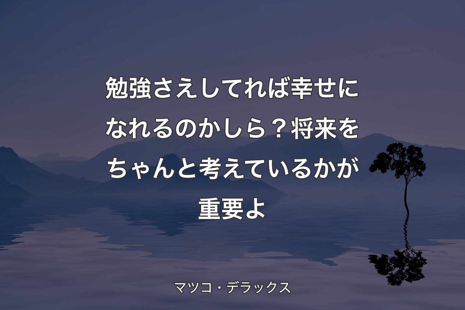 【背景4】勉強さえしてれば幸せになれるのかしら？将来をちゃんと考えているかが重要よ - マツコ・デラックス