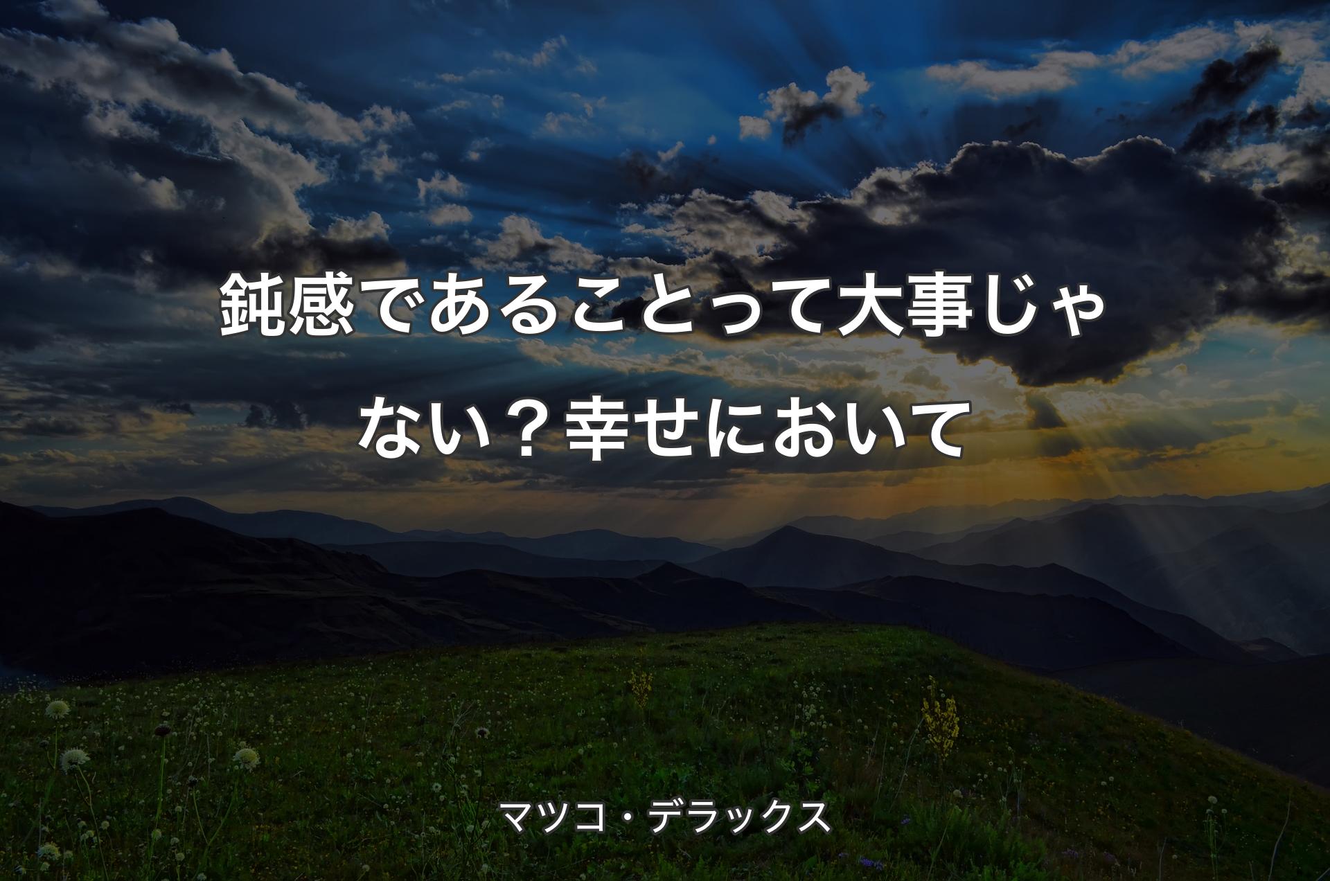 鈍感であることって大事じゃない？幸せにおいて - マツコ・デラックス