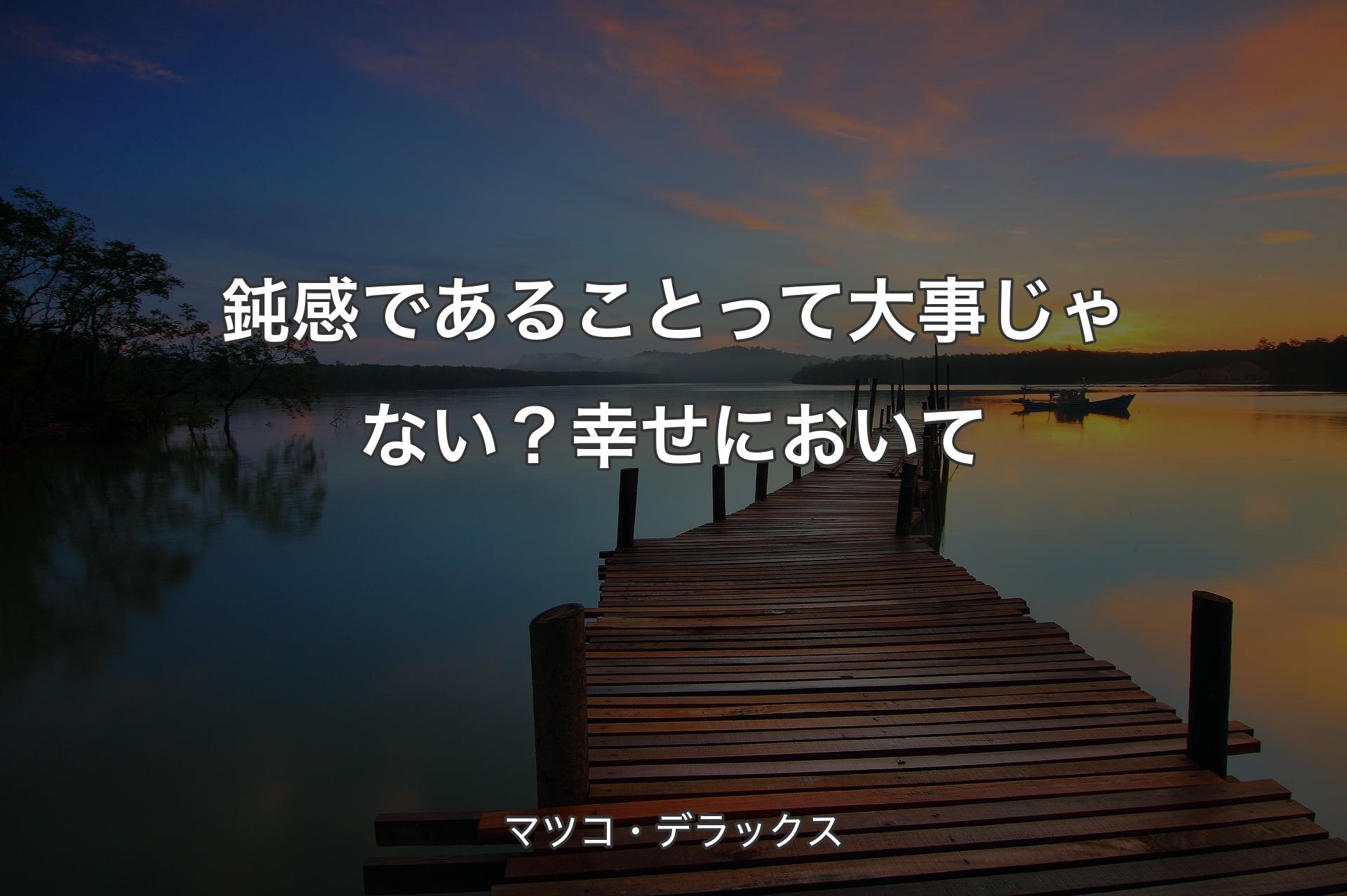 鈍感であることって大事じゃない？幸せにおいて - マツコ・デラックス