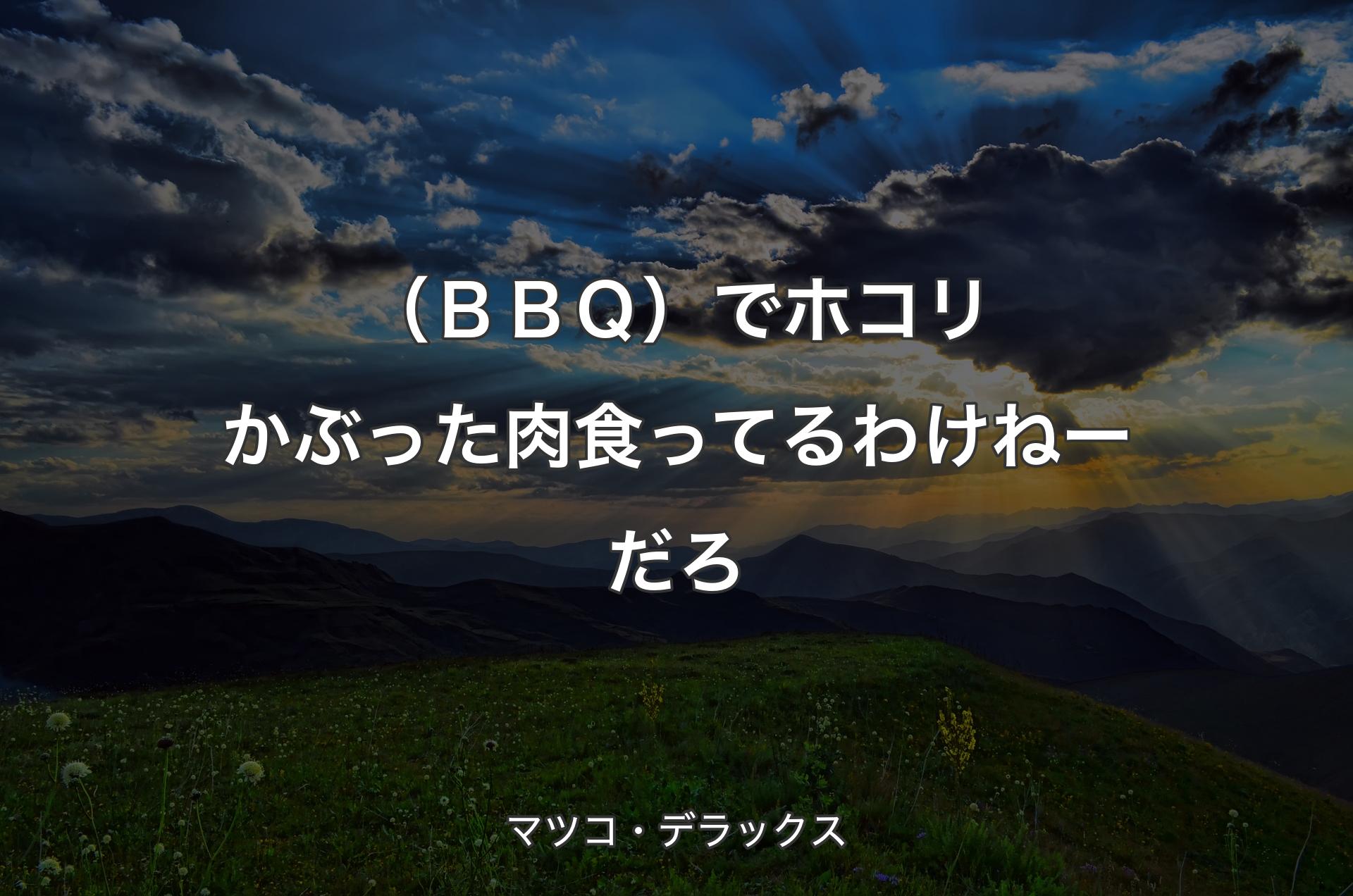 （ＢＢＱ）でホコリかぶった肉食ってるわけねーだろ - マツコ・デラックス