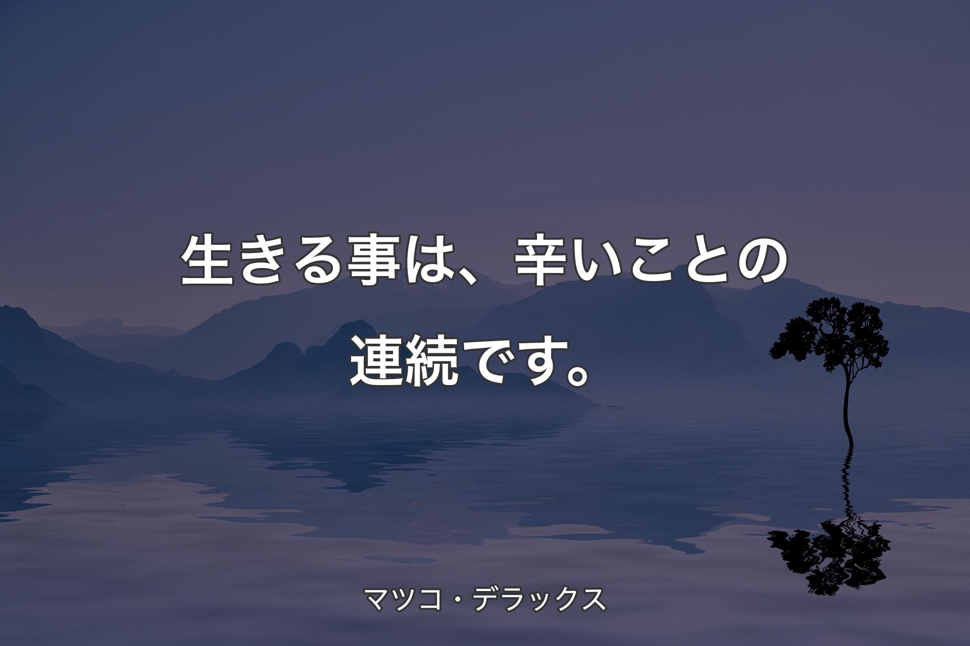 【背景4】生きる事は、辛いことの連続です。 - マツコ・デラックス