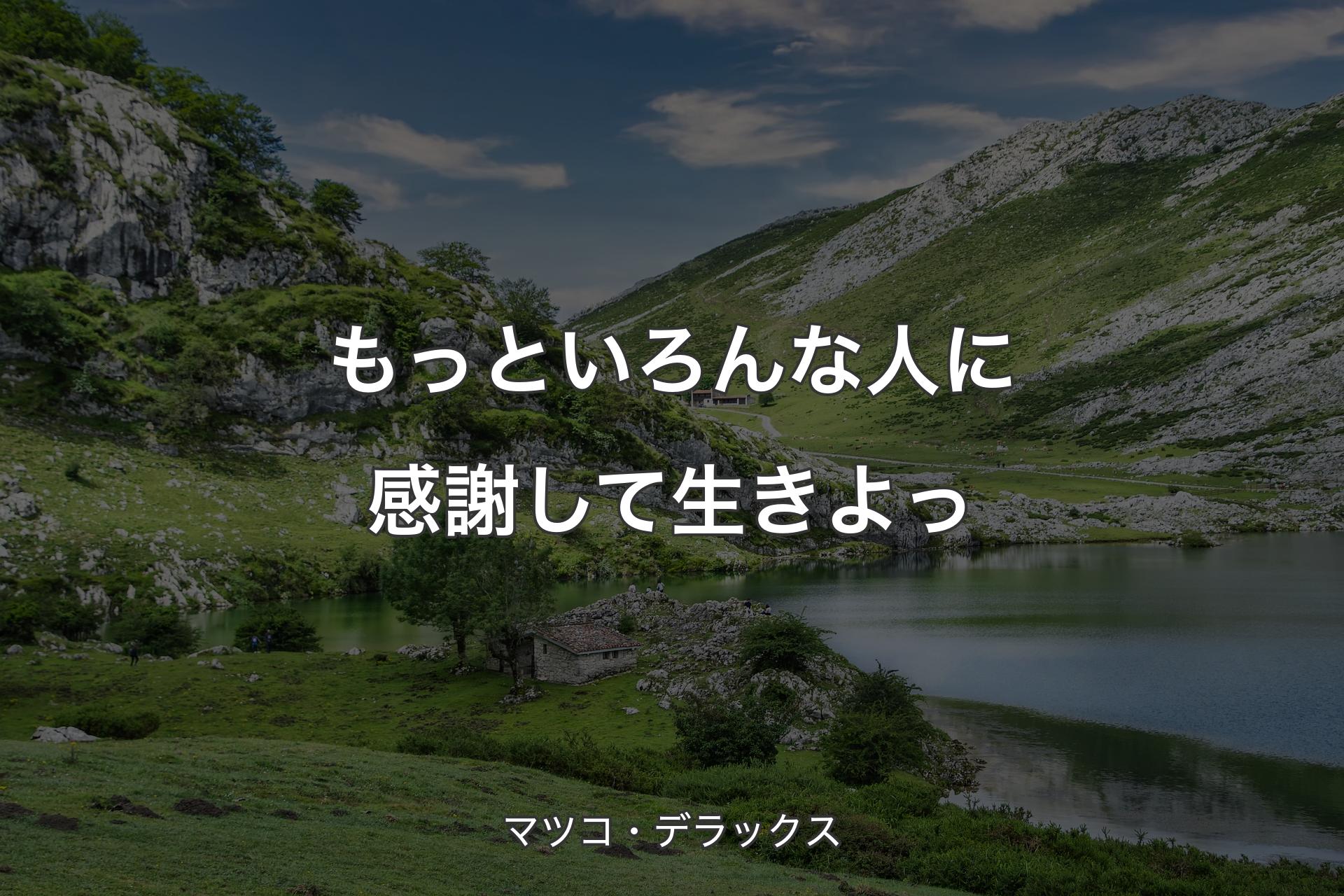 もっといろんな人に感謝して生きよっ - マツコ・デラックス