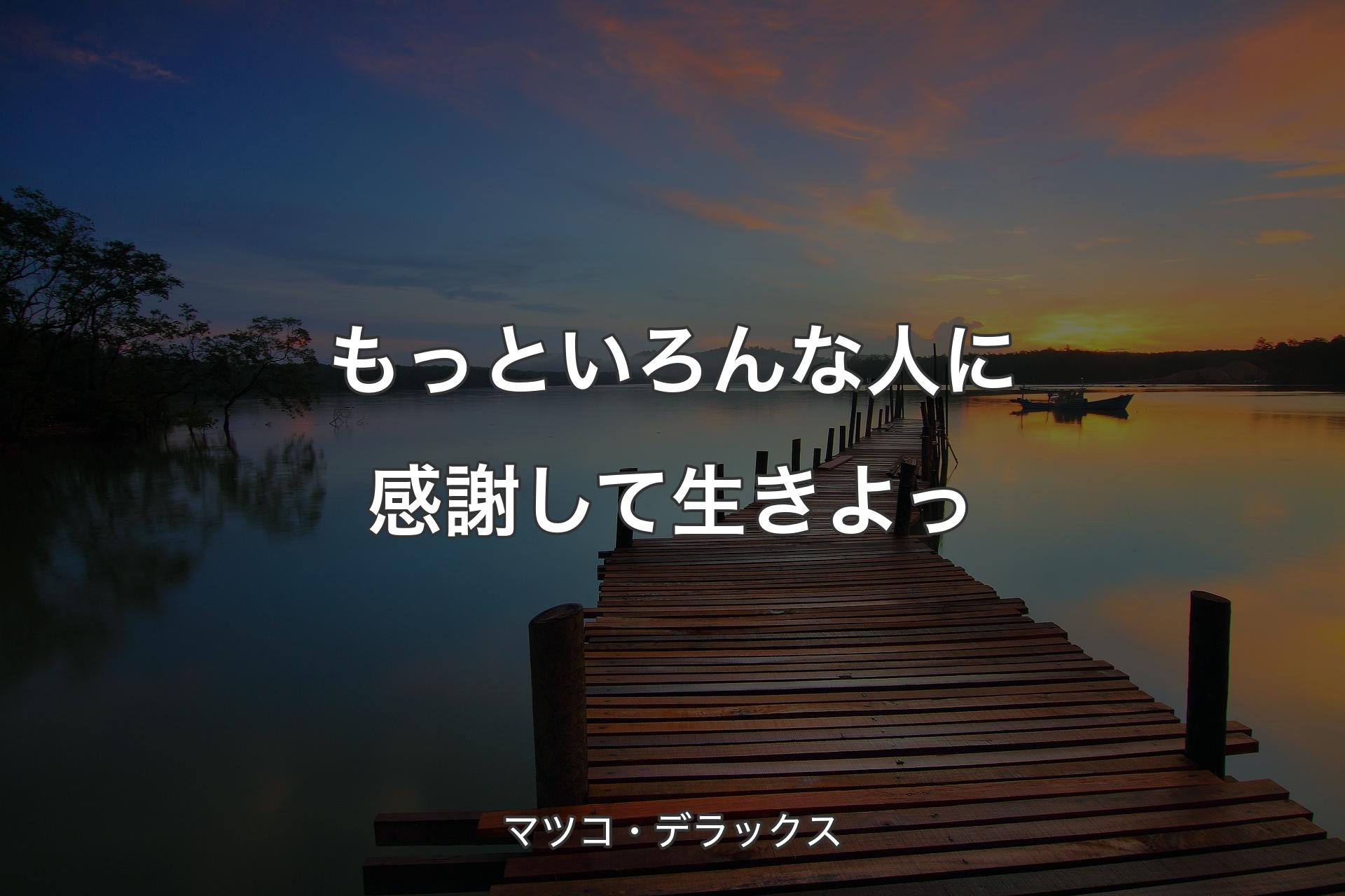 【背景3】もっといろんな人に感謝して生きよっ - マツコ・デラックス