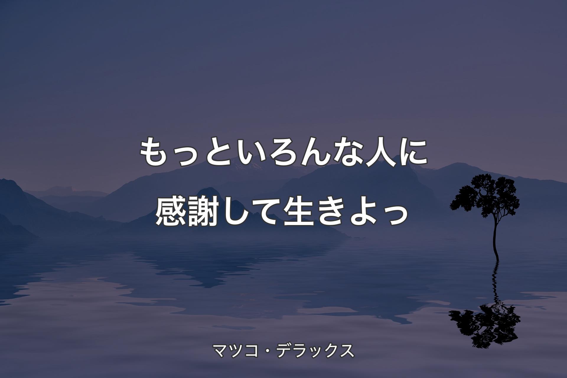 【背景4】もっといろんな人に感謝して生きよっ - マツコ・デラックス