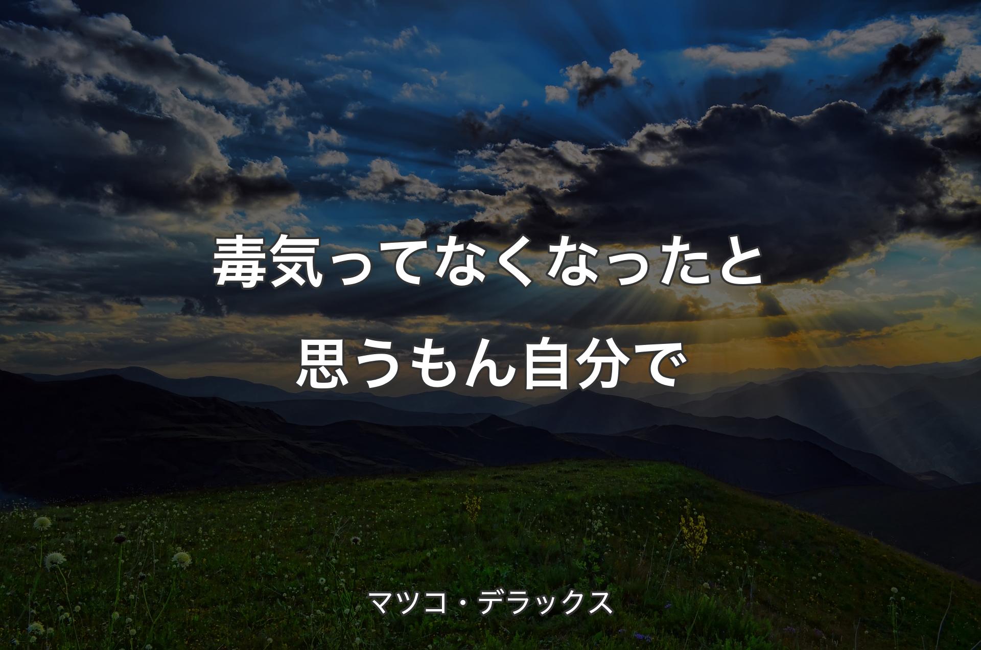 毒気ってなくなったと思うもん自分で - マツコ・デラックス