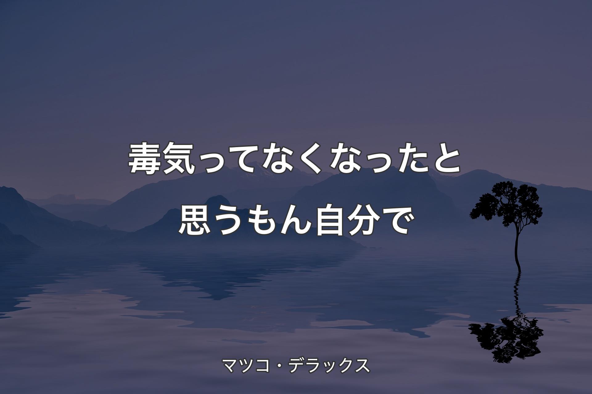 【背景4】毒気ってなくなったと思うもん自分で - マツコ・デラックス