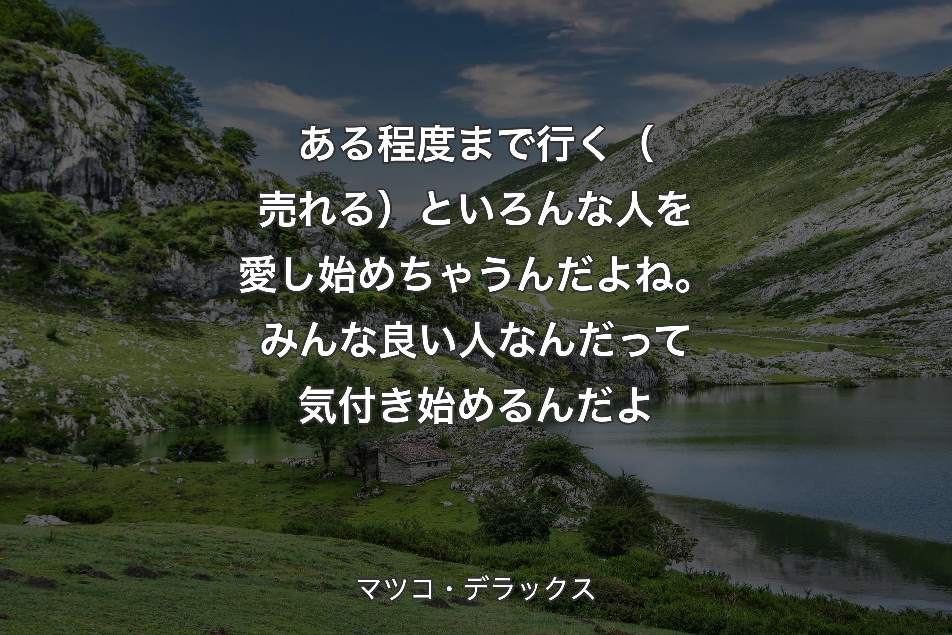 ある程度まで行く（売れる）といろんな人を愛し始めちゃうんだよね。みんな良い人なんだって気付き始めるんだよ - マツコ・デラックス