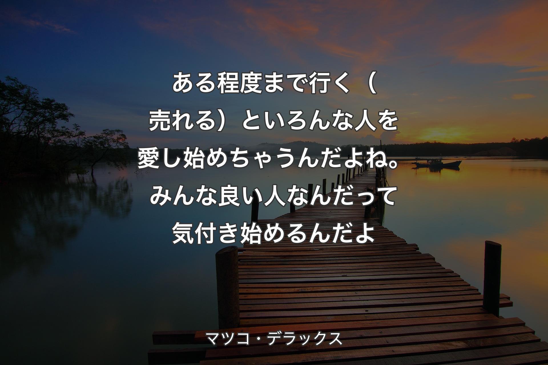 ある程度まで行く（売れる）といろんな人を愛し始めちゃうんだよね。みんな良い人なんだって気付き始めるんだよ - マツコ・デラックス