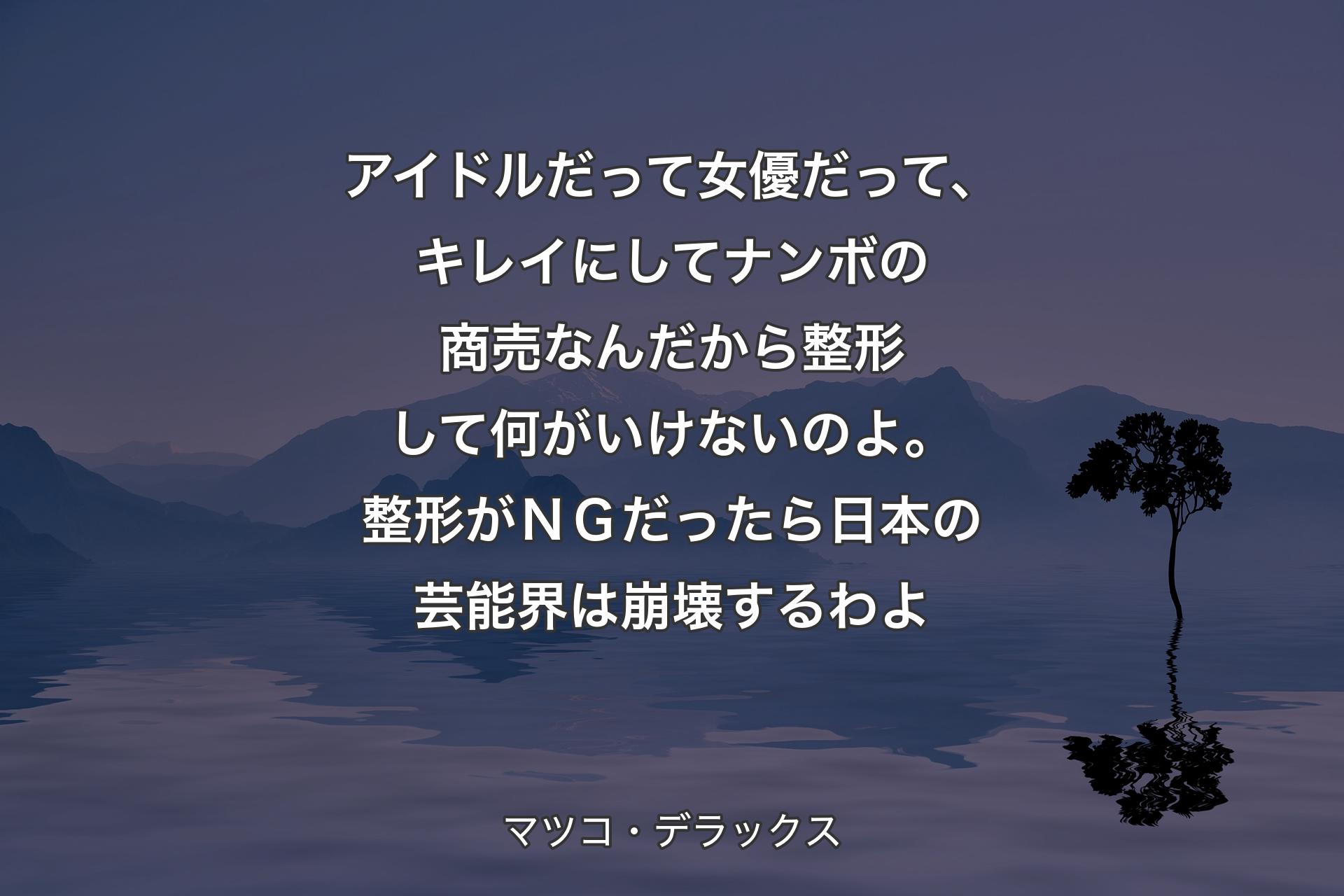 アイドルだって女優だって、キレイにしてナンボの商売なんだから整形して何がいけないのよ。整形がＮＧだったら日本の芸能界は崩壊するわよ - マツコ・デラックス